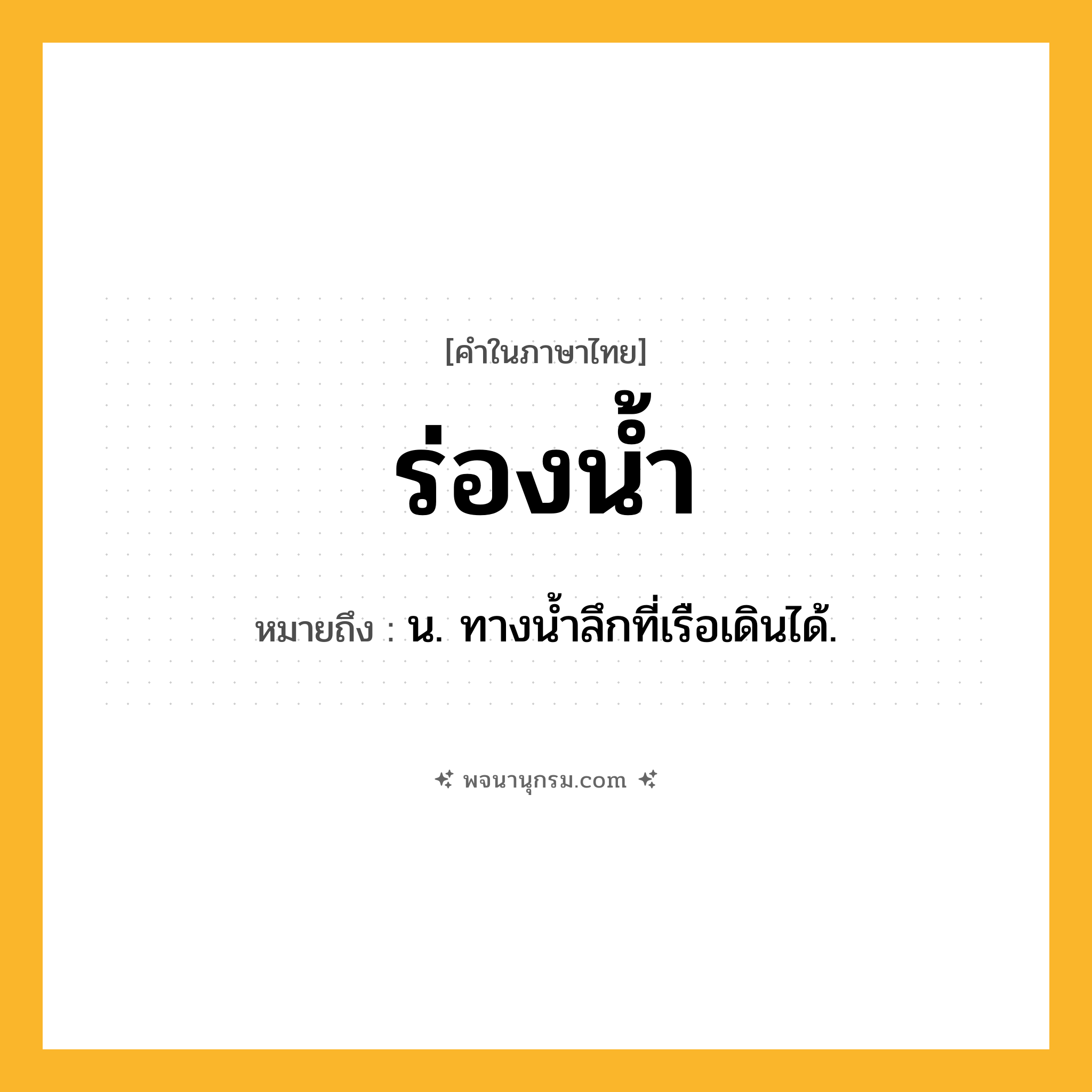 ร่องน้ำ ความหมาย หมายถึงอะไร?, คำในภาษาไทย ร่องน้ำ หมายถึง น. ทางนํ้าลึกที่เรือเดินได้.