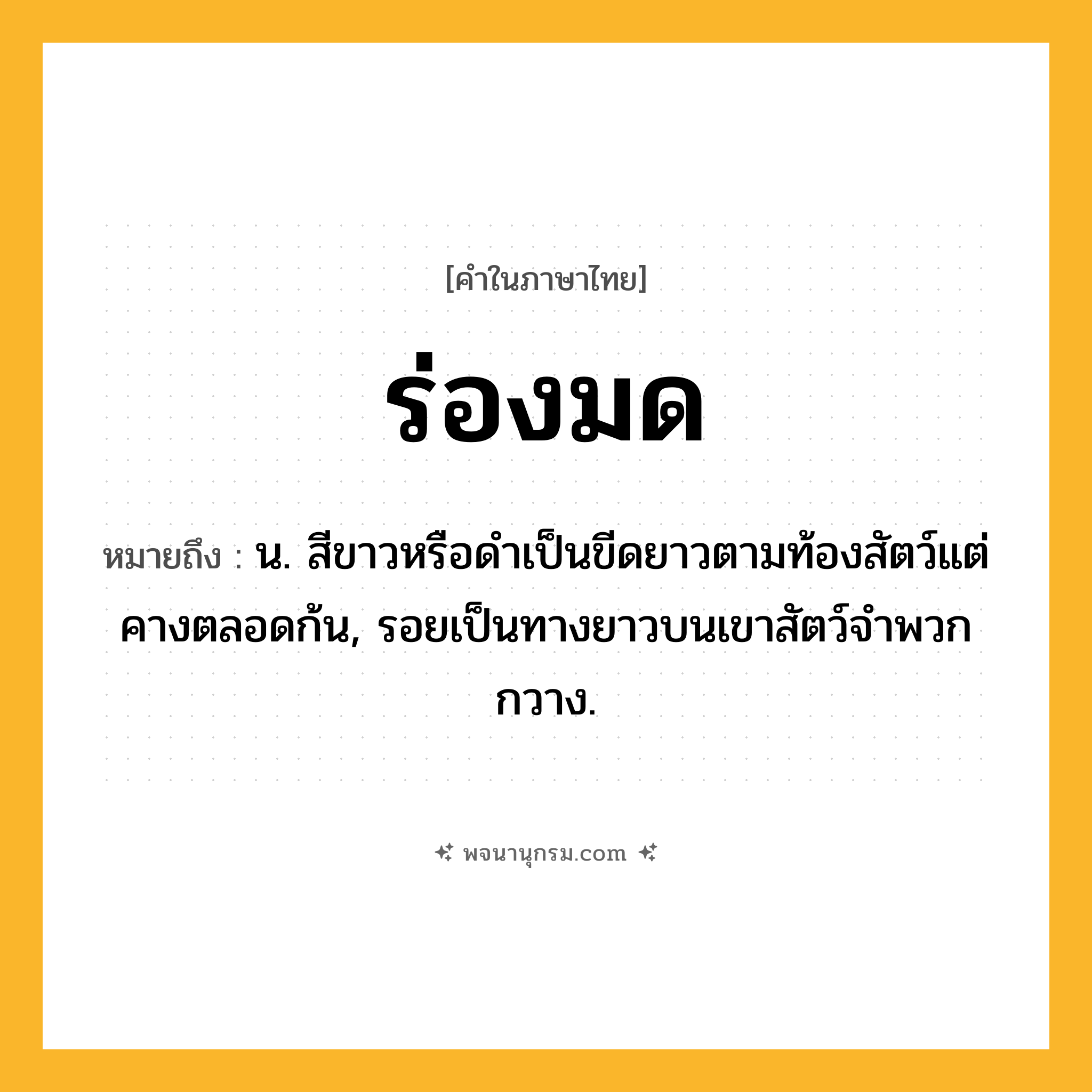 ร่องมด ความหมาย หมายถึงอะไร?, คำในภาษาไทย ร่องมด หมายถึง น. สีขาวหรือดําเป็นขีดยาวตามท้องสัตว์แต่คางตลอดก้น, รอยเป็นทางยาวบนเขาสัตว์จำพวกกวาง.