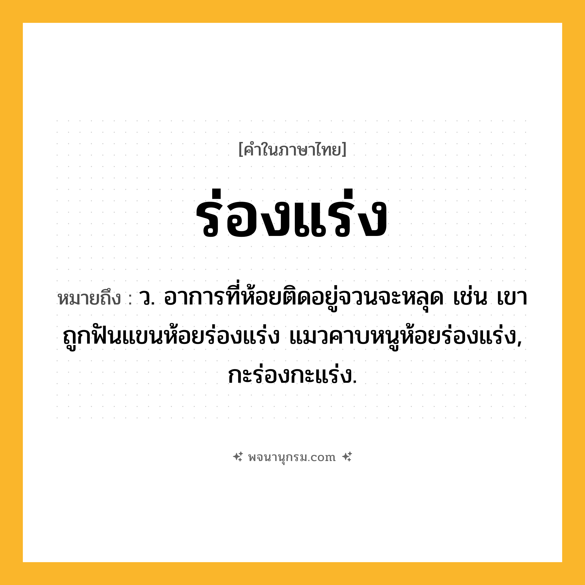 ร่องแร่ง ความหมาย หมายถึงอะไร?, คำในภาษาไทย ร่องแร่ง หมายถึง ว. อาการที่ห้อยติดอยู่จวนจะหลุด เช่น เขาถูกฟันแขนห้อยร่องแร่ง แมวคาบหนูห้อยร่องแร่ง, กะร่องกะแร่ง.