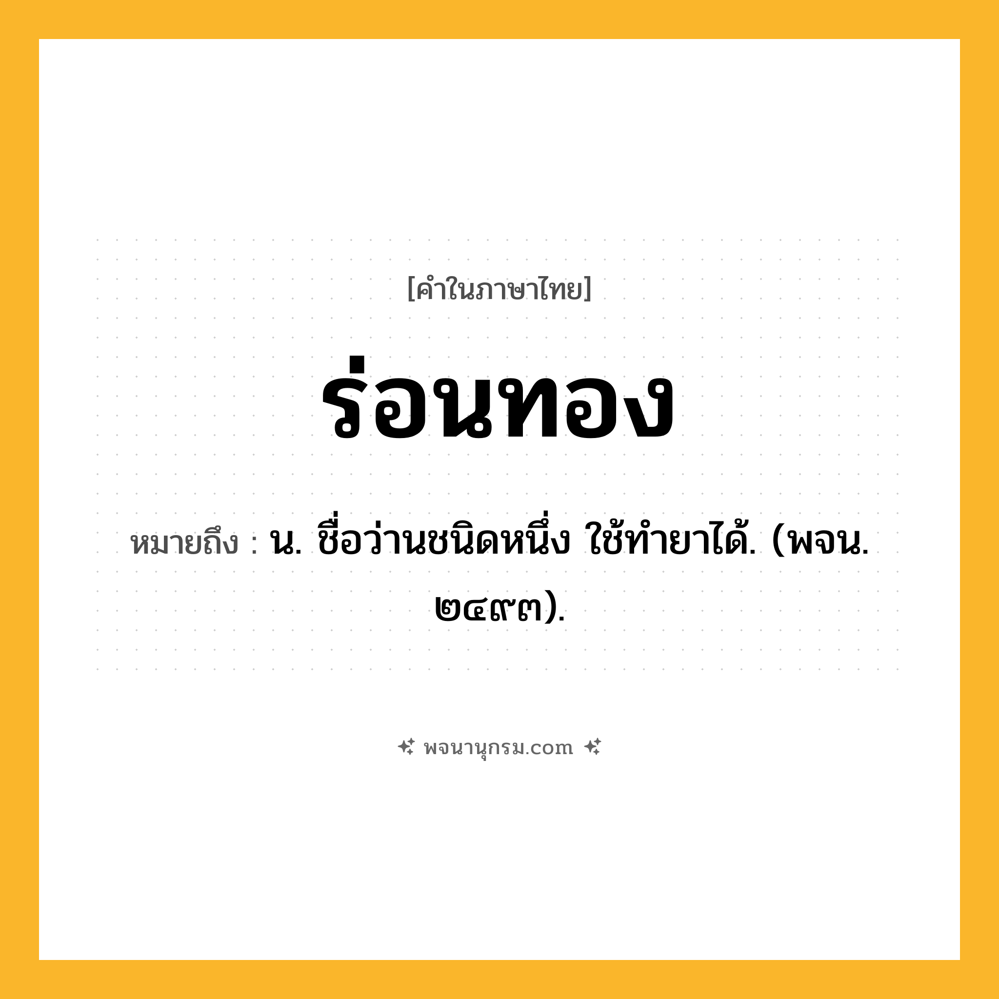 ร่อนทอง ความหมาย หมายถึงอะไร?, คำในภาษาไทย ร่อนทอง หมายถึง น. ชื่อว่านชนิดหนึ่ง ใช้ทํายาได้. (พจน. ๒๔๙๓).
