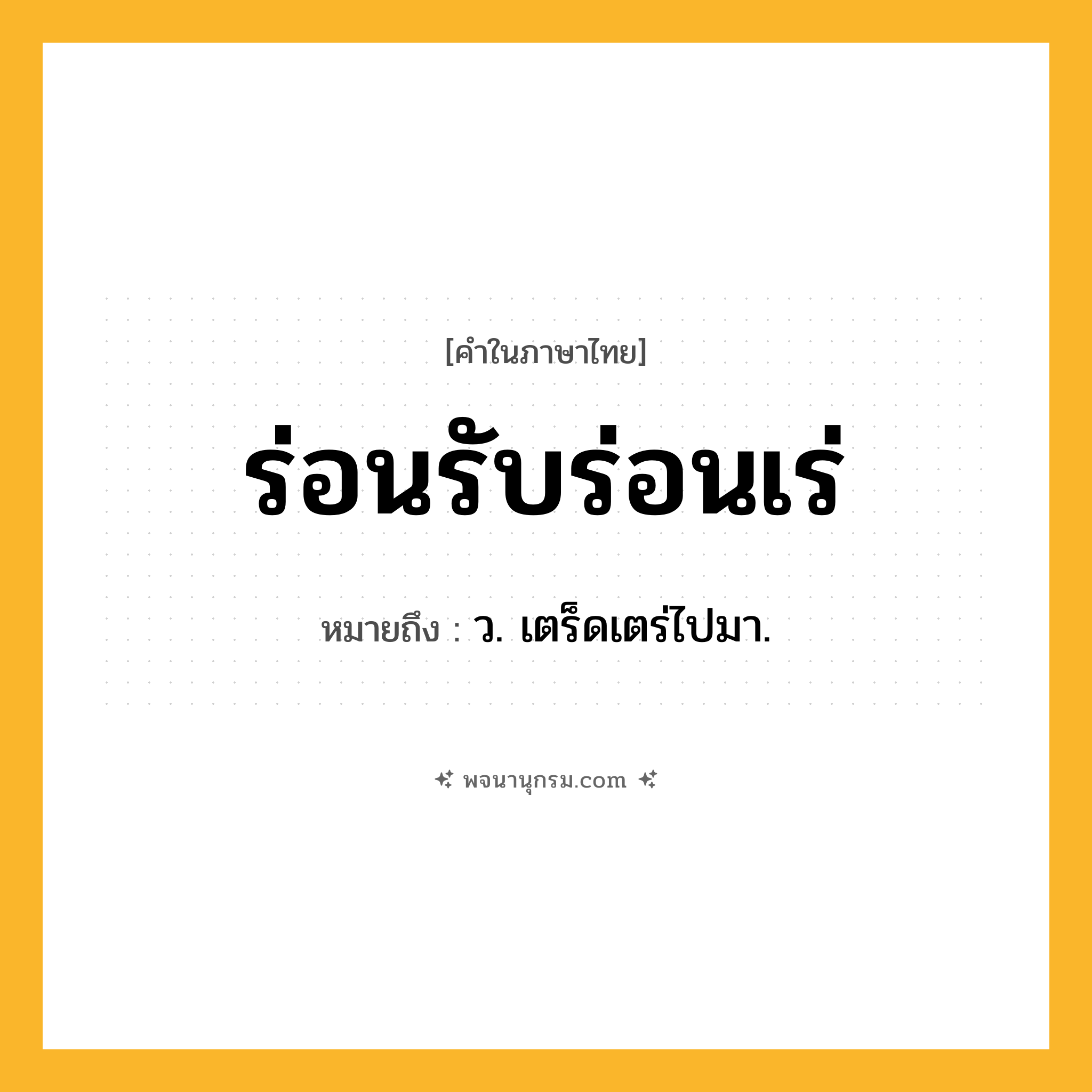 ร่อนรับร่อนเร่ ความหมาย หมายถึงอะไร?, คำในภาษาไทย ร่อนรับร่อนเร่ หมายถึง ว. เตร็ดเตร่ไปมา.