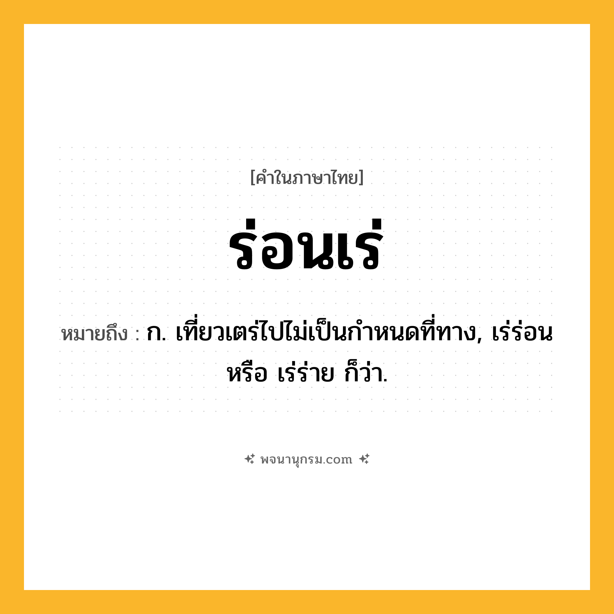 ร่อนเร่ ความหมาย หมายถึงอะไร?, คำในภาษาไทย ร่อนเร่ หมายถึง ก. เที่ยวเตร่ไปไม่เป็นกําหนดที่ทาง, เร่ร่อน หรือ เร่ร่าย ก็ว่า.