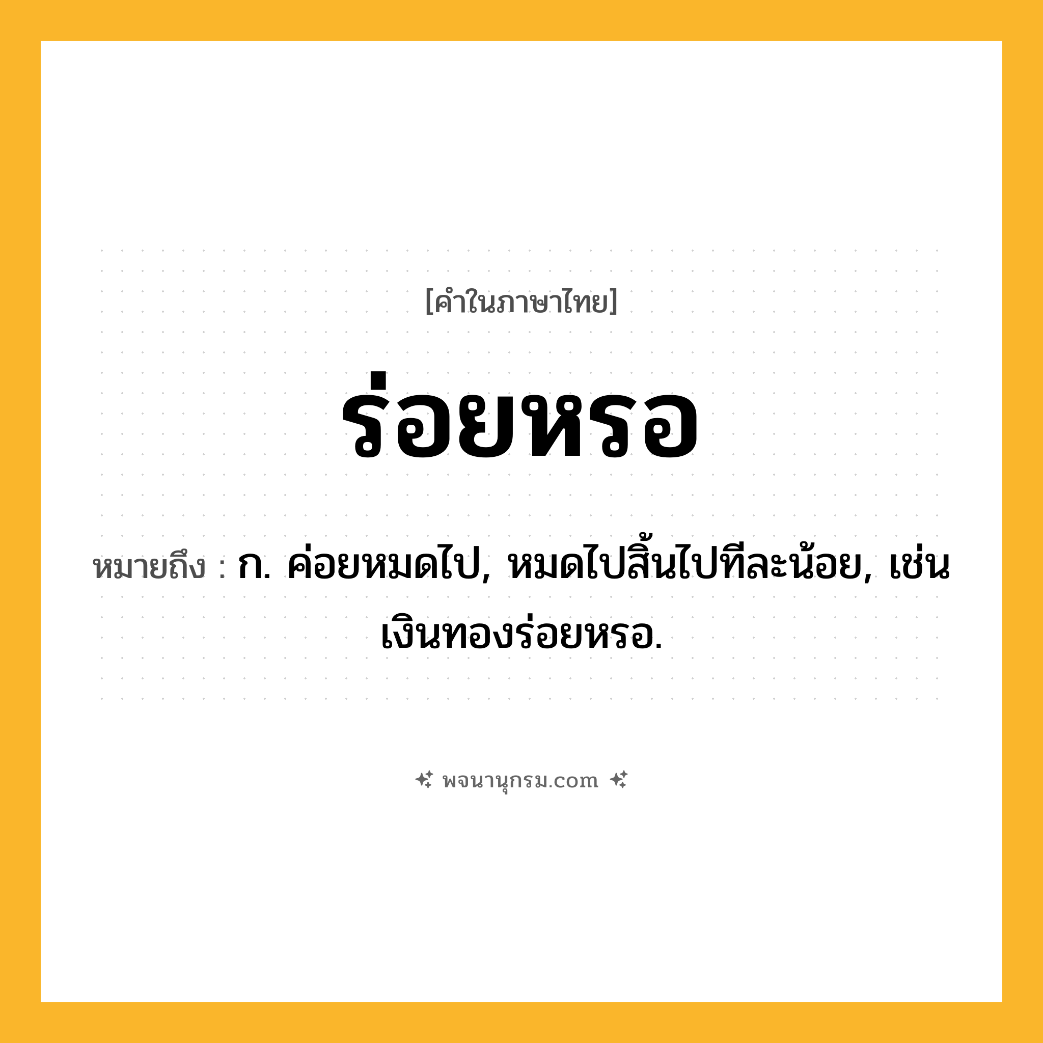 ร่อยหรอ ความหมาย หมายถึงอะไร?, คำในภาษาไทย ร่อยหรอ หมายถึง ก. ค่อยหมดไป, หมดไปสิ้นไปทีละน้อย, เช่น เงินทองร่อยหรอ.