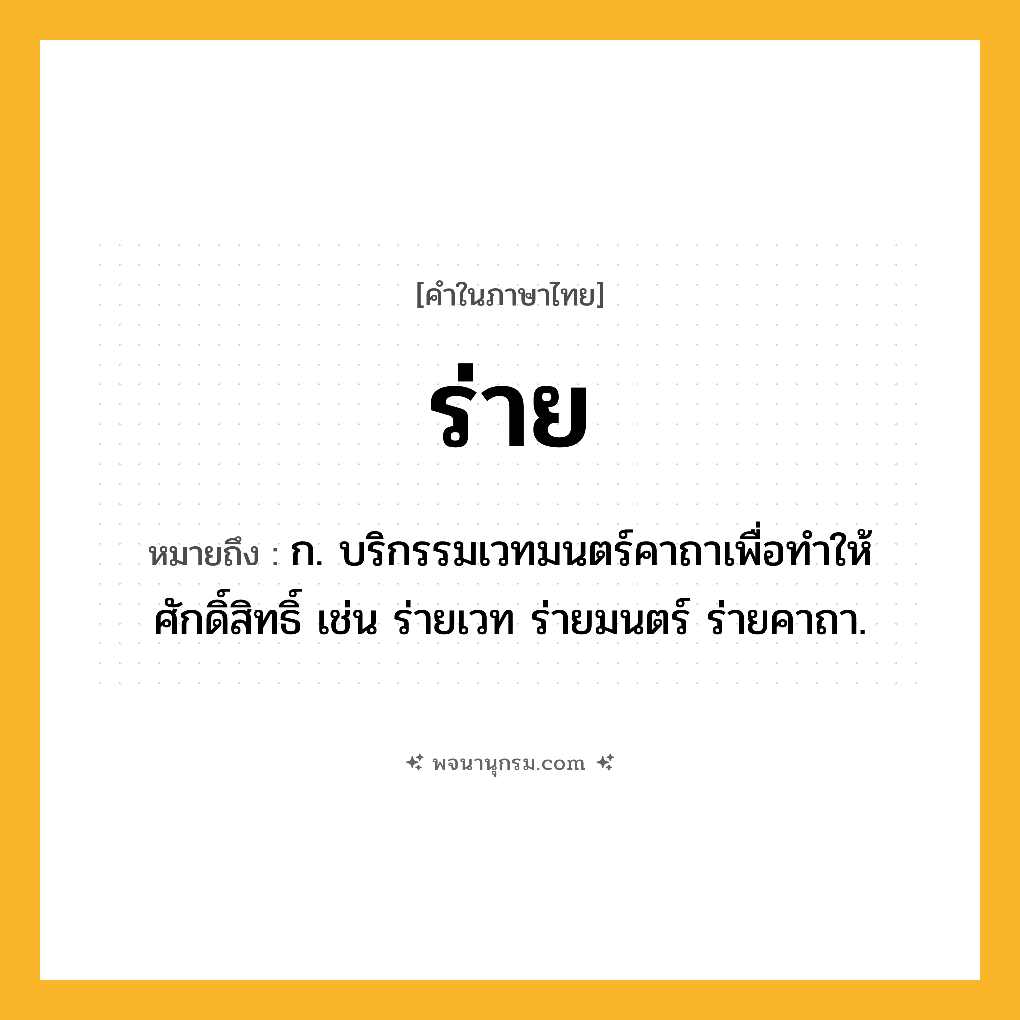 ร่าย ความหมาย หมายถึงอะไร?, คำในภาษาไทย ร่าย หมายถึง ก. บริกรรมเวทมนตร์คาถาเพื่อทำให้ศักดิ์สิทธิ์ เช่น ร่ายเวท ร่ายมนตร์ ร่ายคาถา.