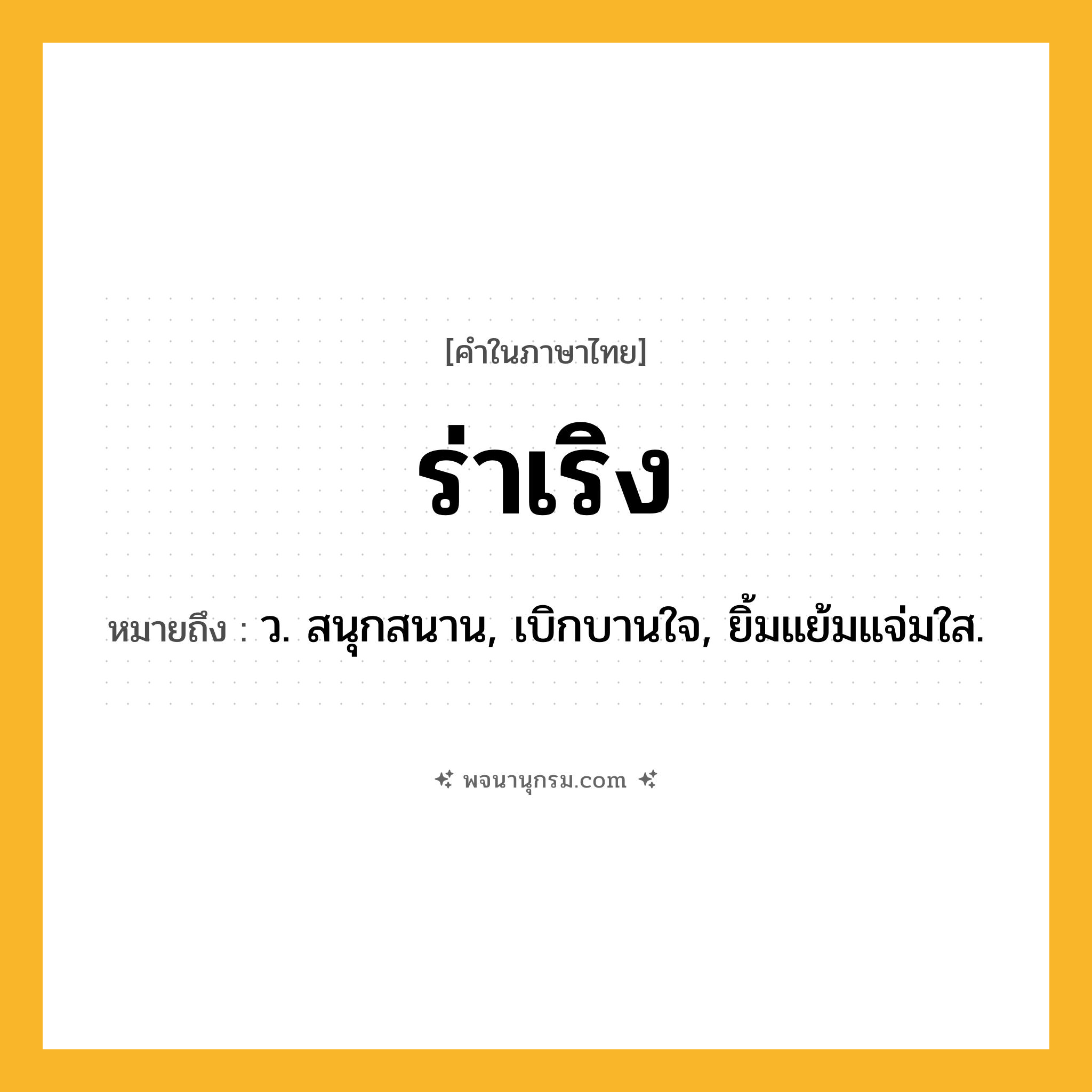 ร่าเริง ความหมาย หมายถึงอะไร?, คำในภาษาไทย ร่าเริง หมายถึง ว. สนุกสนาน, เบิกบานใจ, ยิ้มแย้มแจ่มใส.