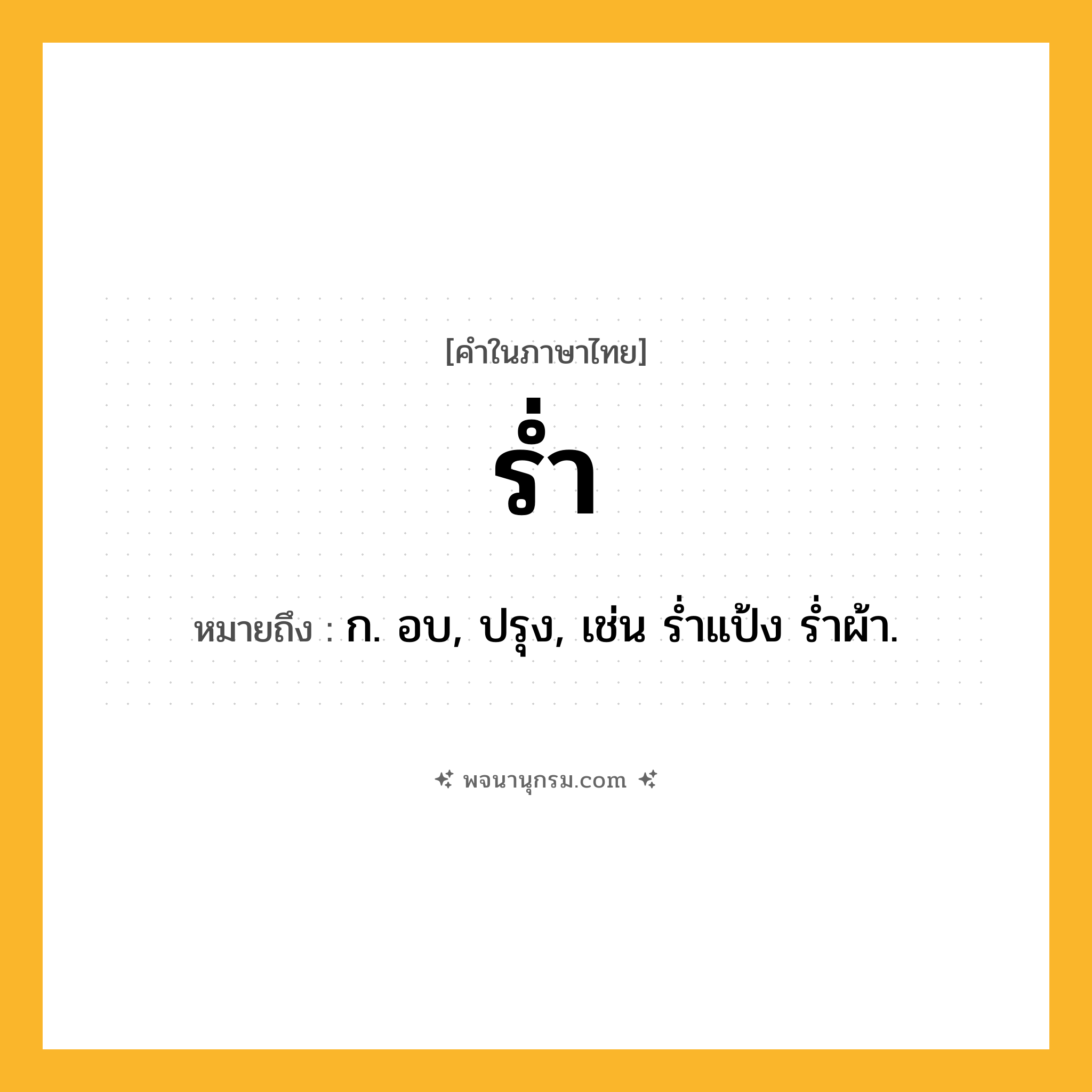 ร่ำ ความหมาย หมายถึงอะไร?, คำในภาษาไทย ร่ำ หมายถึง ก. อบ, ปรุง, เช่น ร่ำแป้ง ร่ำผ้า.