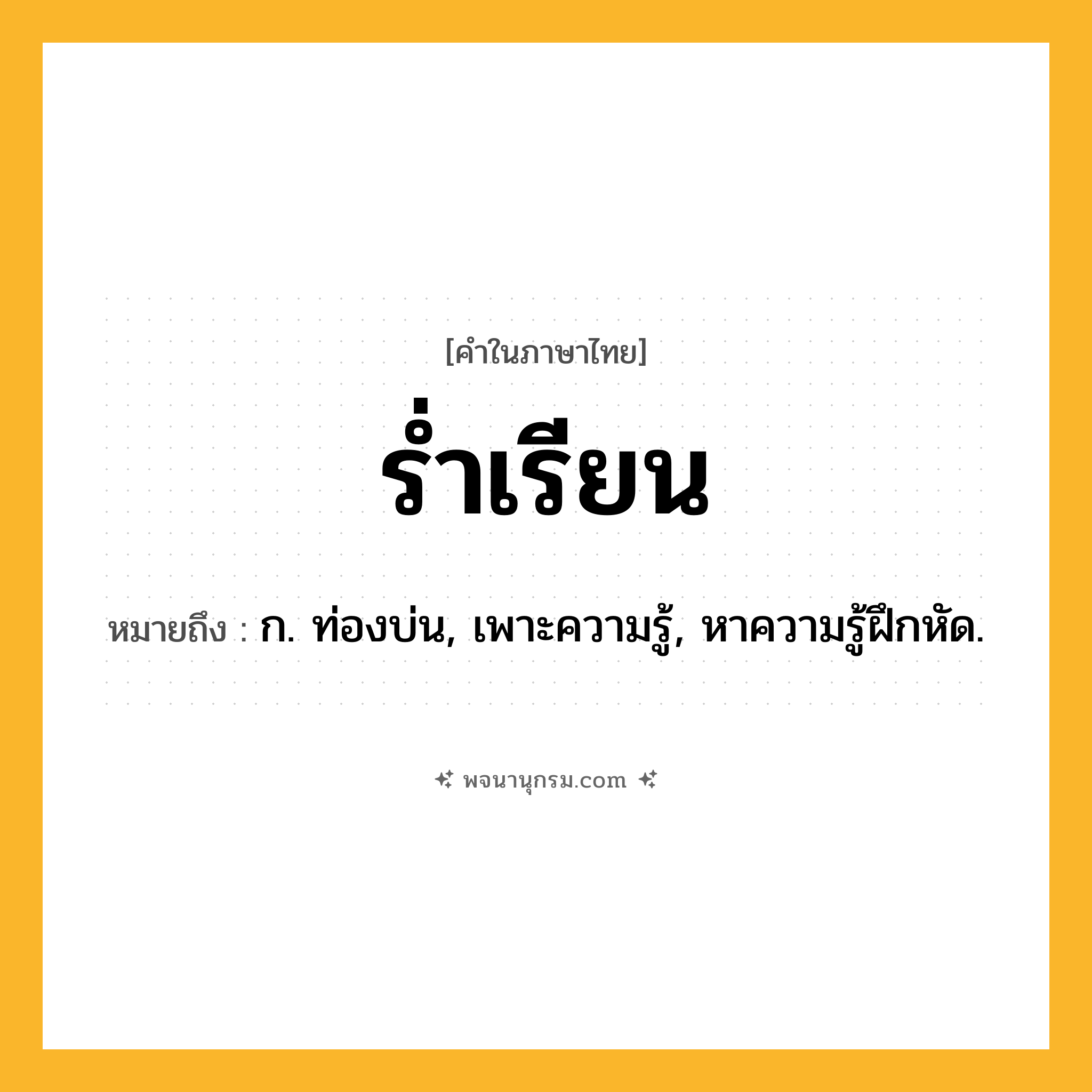 ร่ำเรียน ความหมาย หมายถึงอะไร?, คำในภาษาไทย ร่ำเรียน หมายถึง ก. ท่องบ่น, เพาะความรู้, หาความรู้ฝึกหัด.