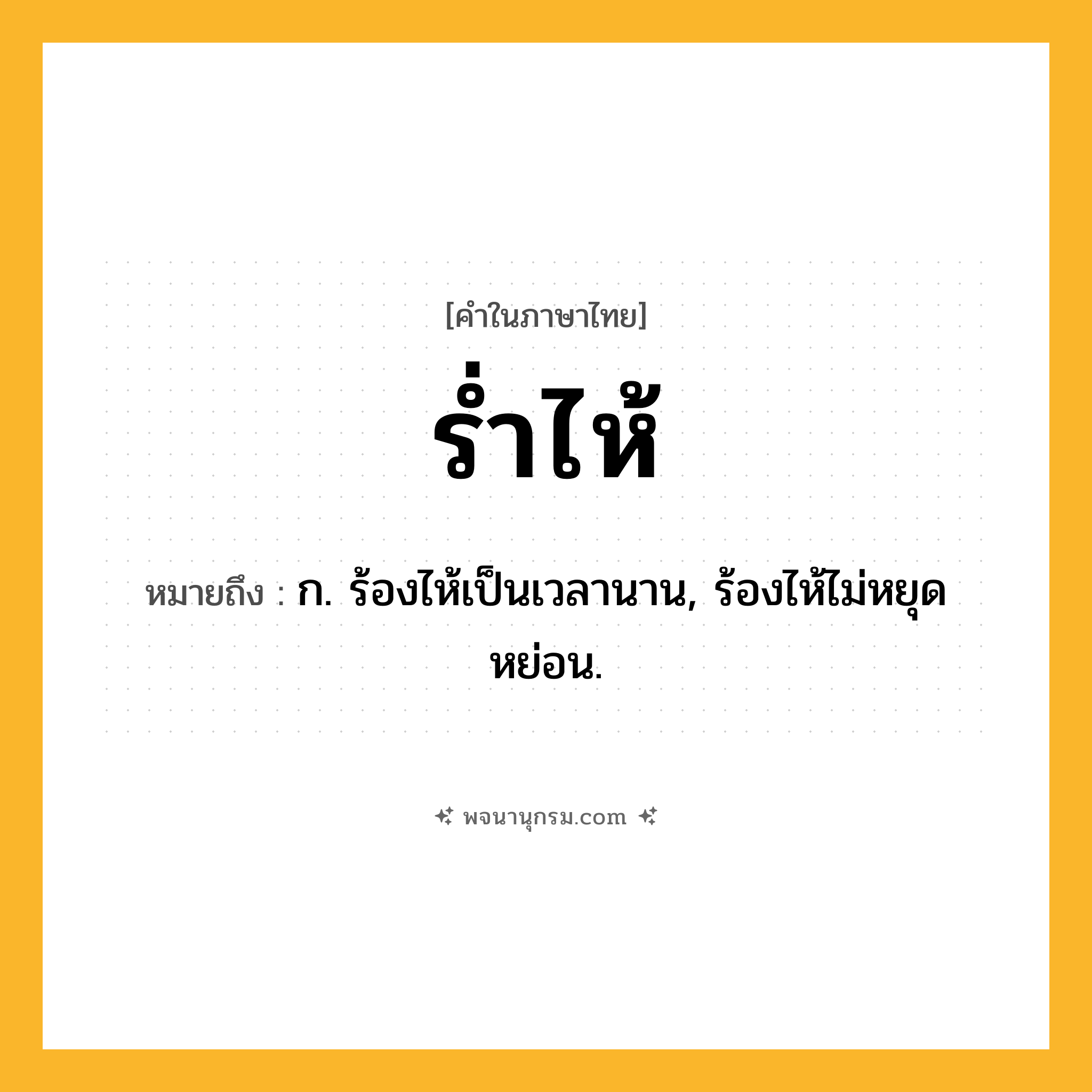 ร่ำไห้ ความหมาย หมายถึงอะไร?, คำในภาษาไทย ร่ำไห้ หมายถึง ก. ร้องไห้เป็นเวลานาน, ร้องไห้ไม่หยุดหย่อน.