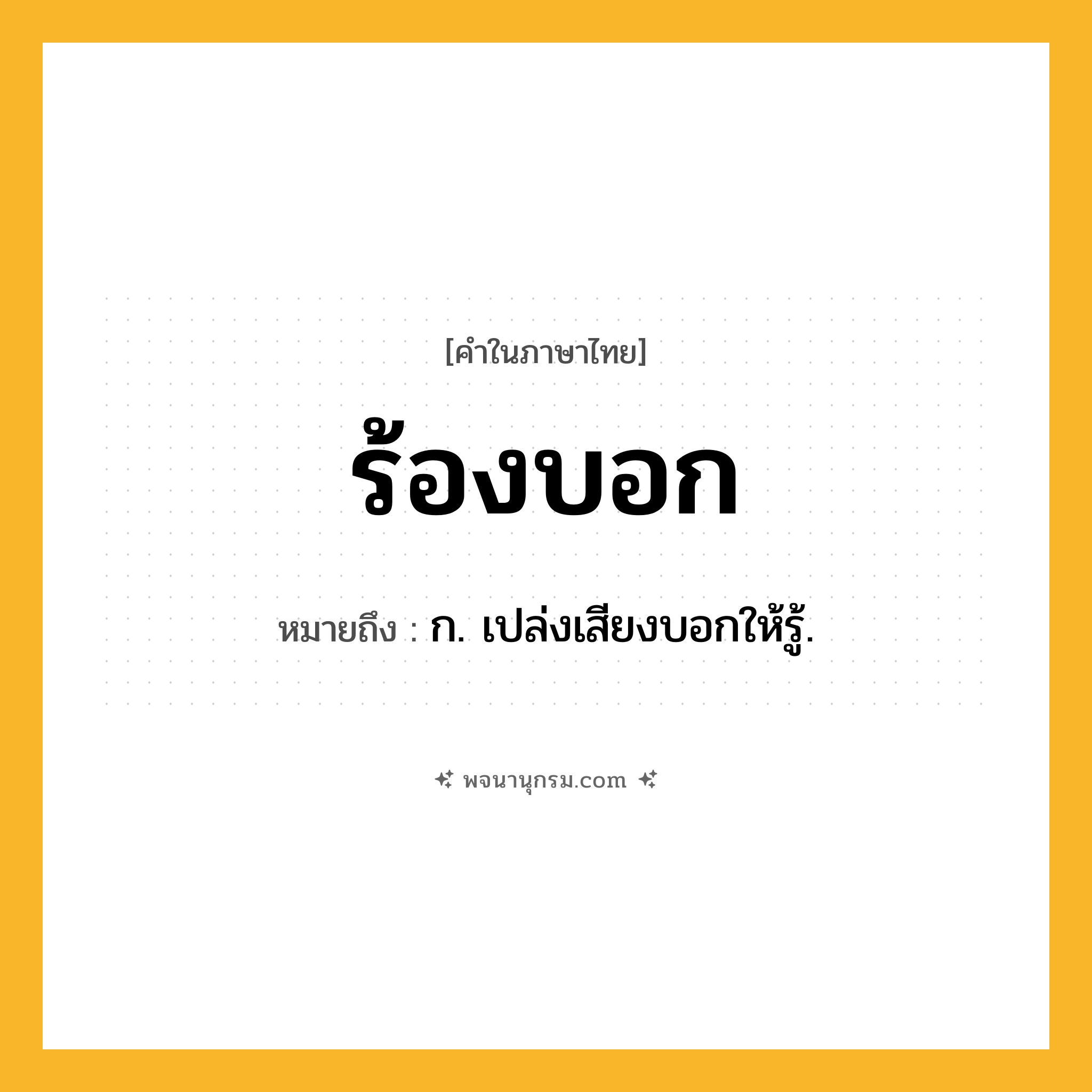 ร้องบอก ความหมาย หมายถึงอะไร?, คำในภาษาไทย ร้องบอก หมายถึง ก. เปล่งเสียงบอกให้รู้.