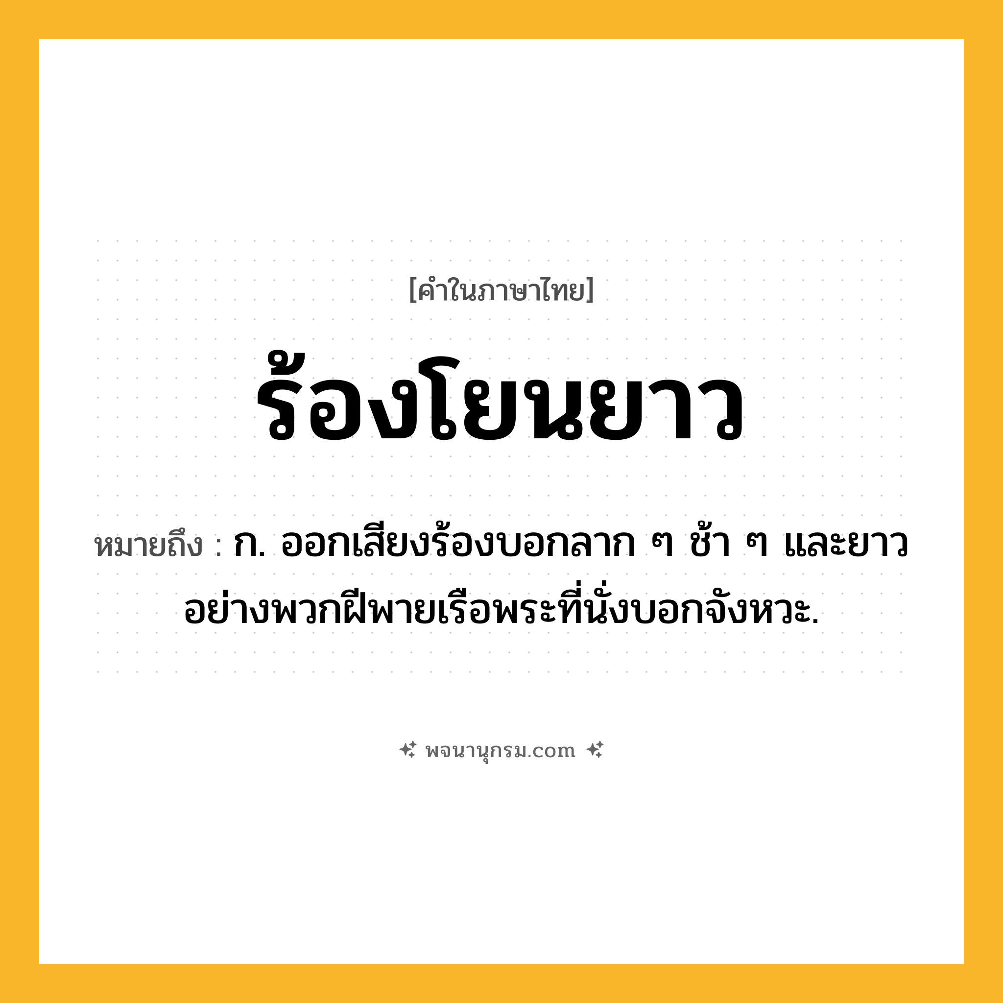 ร้องโยนยาว ความหมาย หมายถึงอะไร?, คำในภาษาไทย ร้องโยนยาว หมายถึง ก. ออกเสียงร้องบอกลาก ๆ ช้า ๆ และยาวอย่างพวกฝีพายเรือพระที่นั่งบอกจังหวะ.