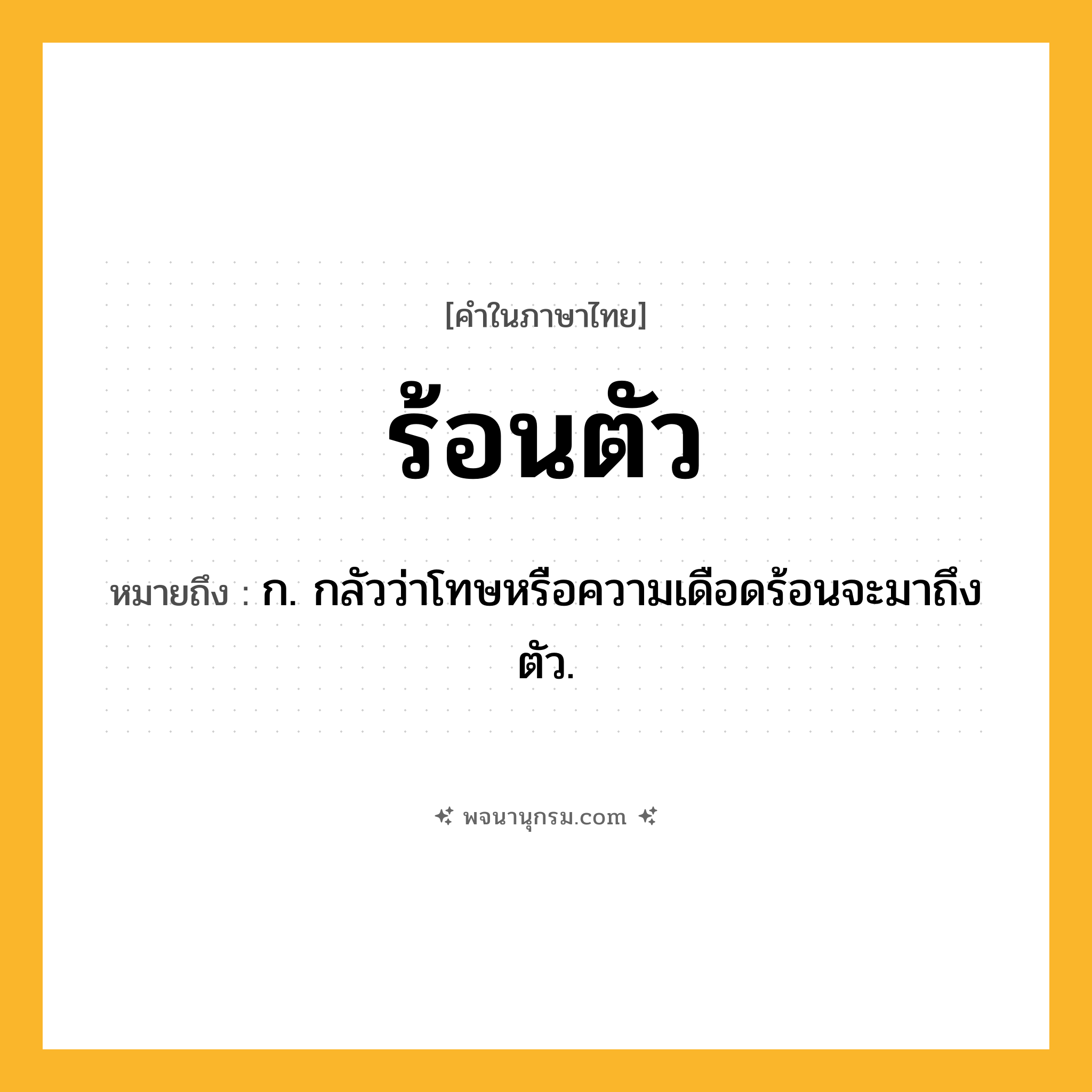ร้อนตัว ความหมาย หมายถึงอะไร?, คำในภาษาไทย ร้อนตัว หมายถึง ก. กลัวว่าโทษหรือความเดือดร้อนจะมาถึงตัว.