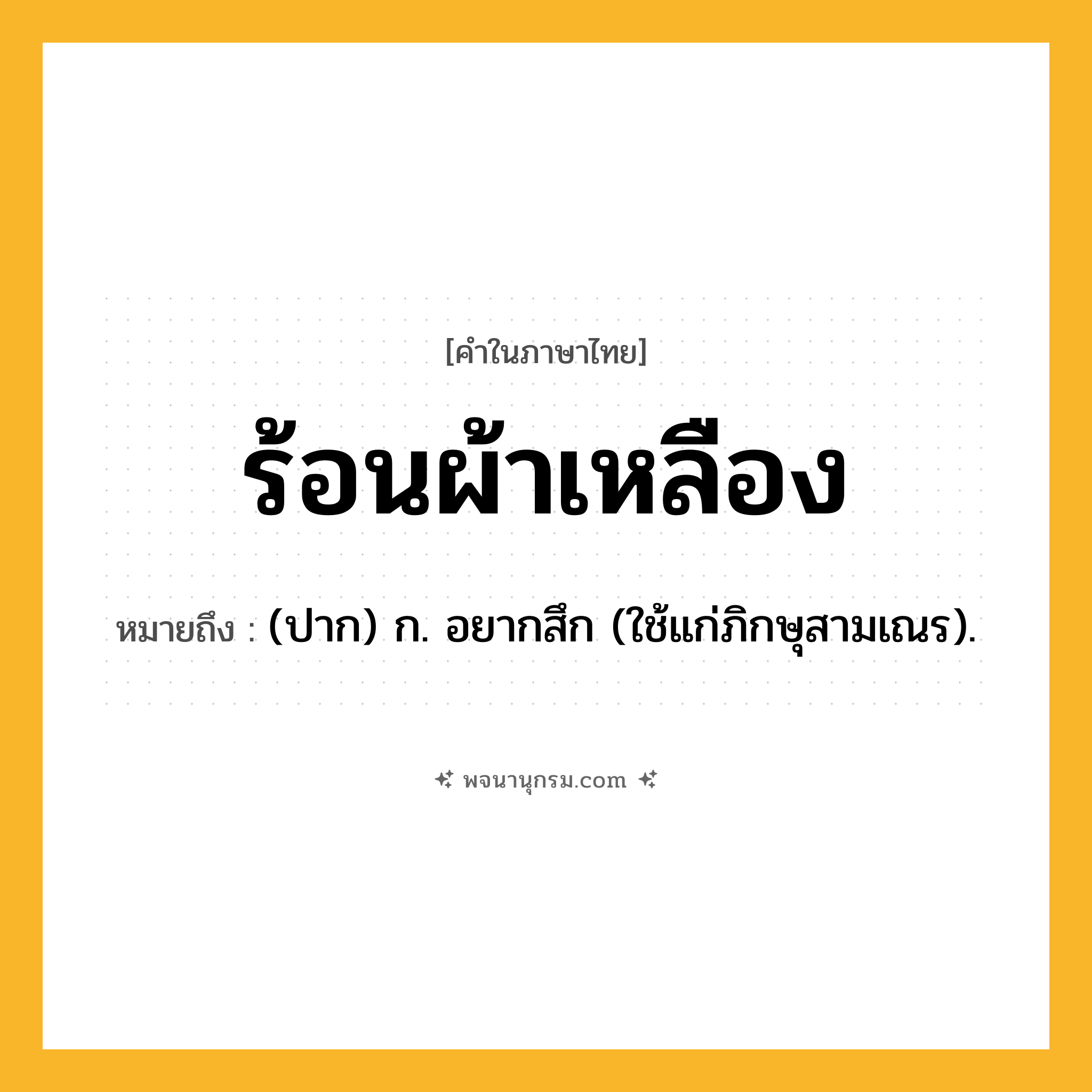 ร้อนผ้าเหลือง ความหมาย หมายถึงอะไร?, คำในภาษาไทย ร้อนผ้าเหลือง หมายถึง (ปาก) ก. อยากสึก (ใช้แก่ภิกษุสามเณร).