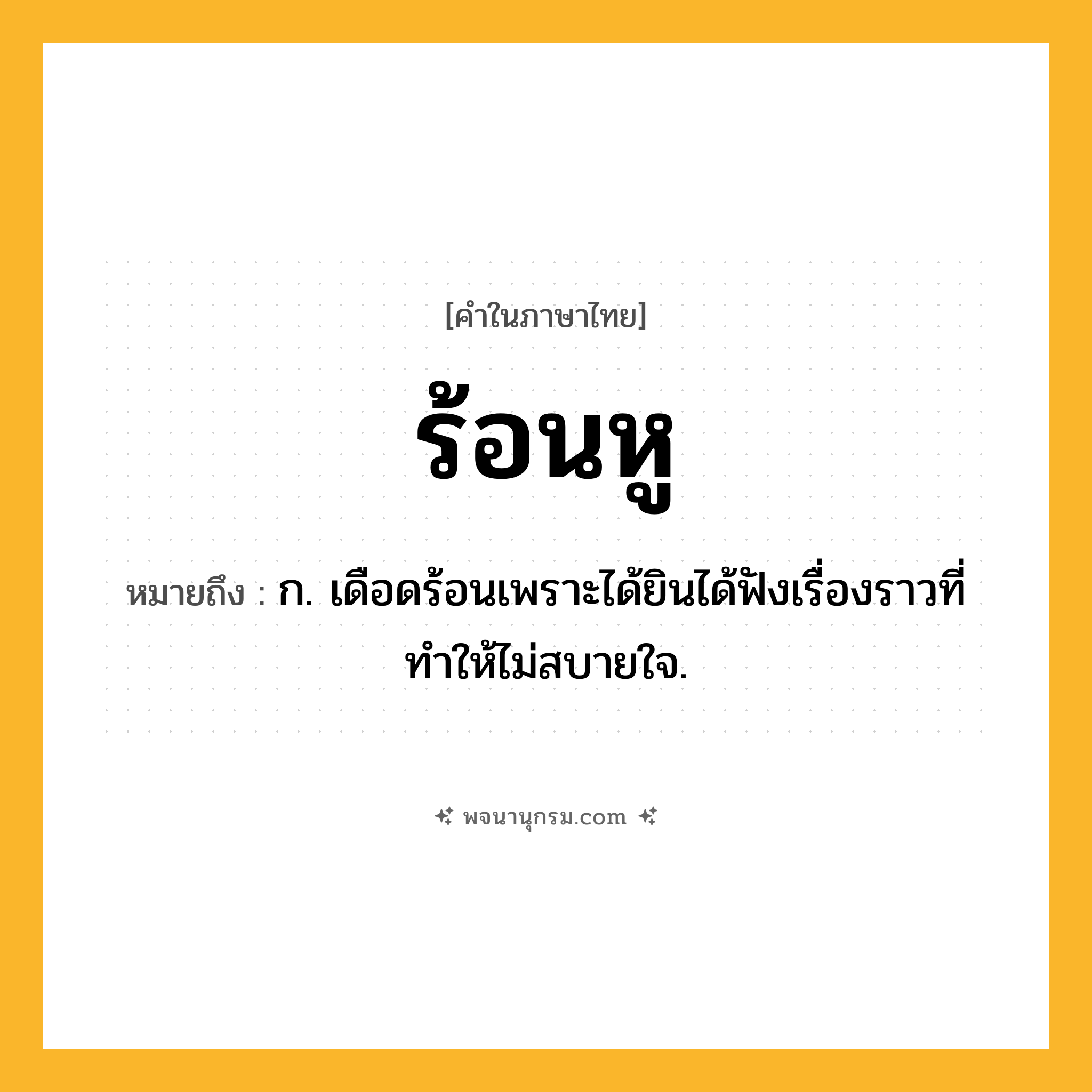 ร้อนหู ความหมาย หมายถึงอะไร?, คำในภาษาไทย ร้อนหู หมายถึง ก. เดือดร้อนเพราะได้ยินได้ฟังเรื่องราวที่ทำให้ไม่สบายใจ.
