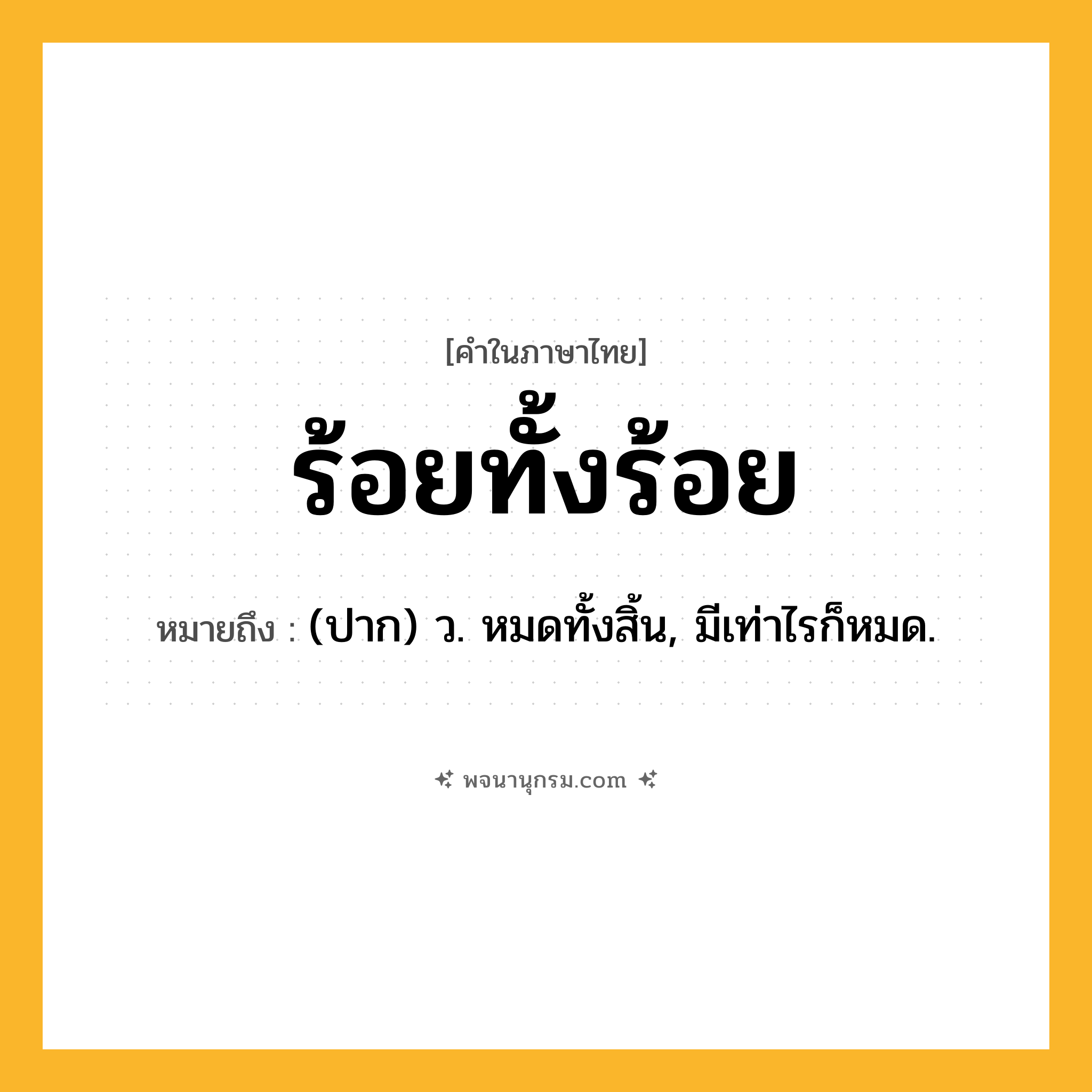 ร้อยทั้งร้อย ความหมาย หมายถึงอะไร?, คำในภาษาไทย ร้อยทั้งร้อย หมายถึง (ปาก) ว. หมดทั้งสิ้น, มีเท่าไรก็หมด.