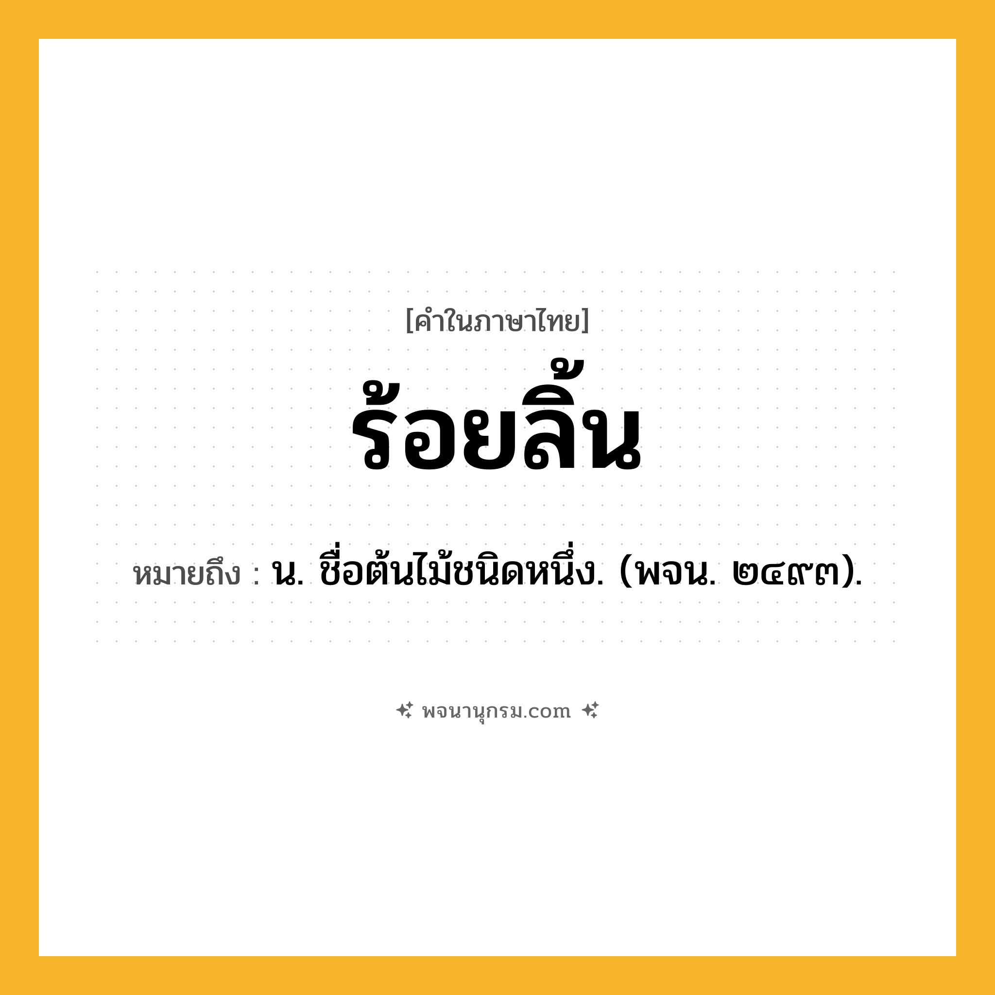 ร้อยลิ้น ความหมาย หมายถึงอะไร?, คำในภาษาไทย ร้อยลิ้น หมายถึง น. ชื่อต้นไม้ชนิดหนึ่ง. (พจน. ๒๔๙๓).