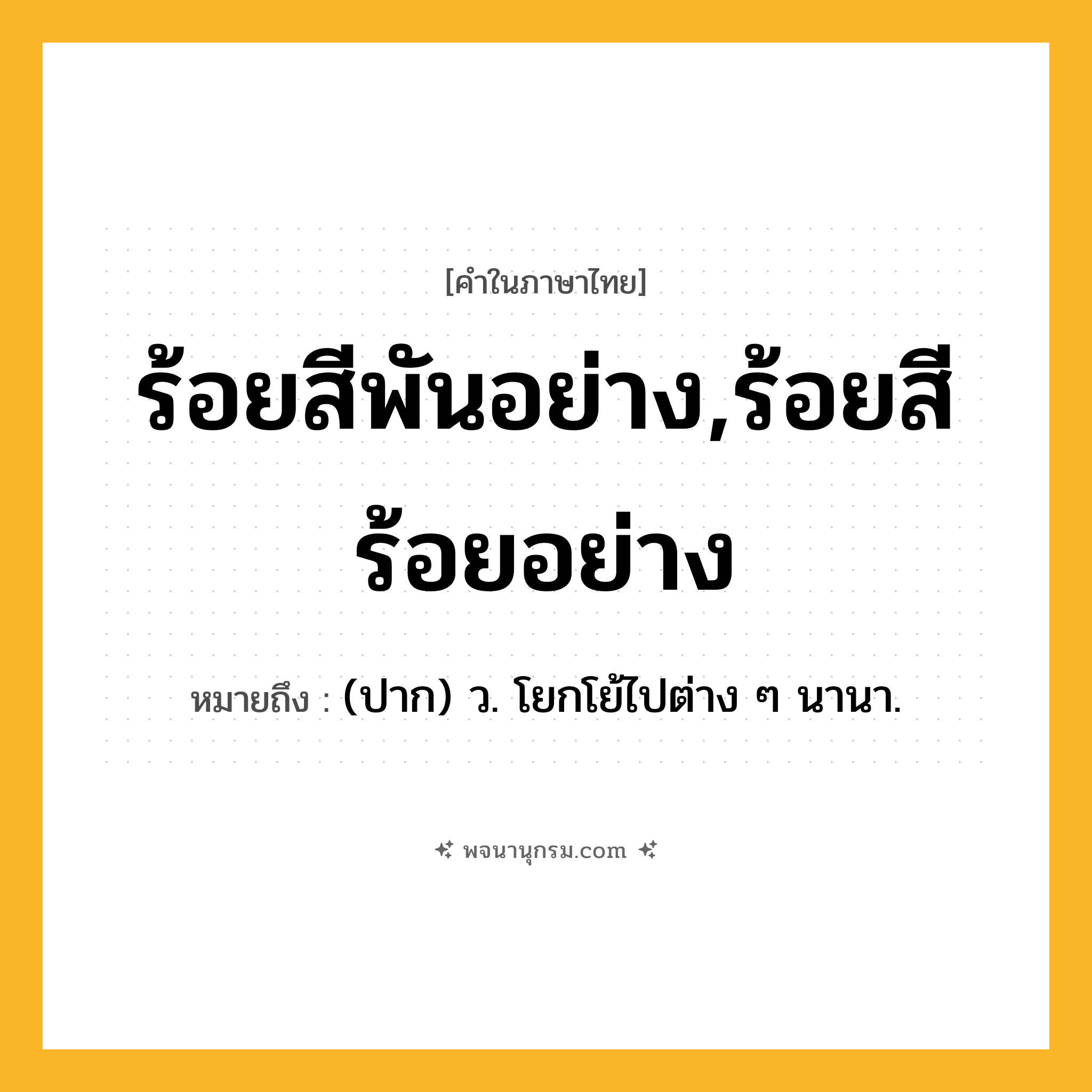 ร้อยสีพันอย่าง,ร้อยสีร้อยอย่าง ความหมาย หมายถึงอะไร?, คำในภาษาไทย ร้อยสีพันอย่าง,ร้อยสีร้อยอย่าง หมายถึง (ปาก) ว. โยกโย้ไปต่าง ๆ นานา.