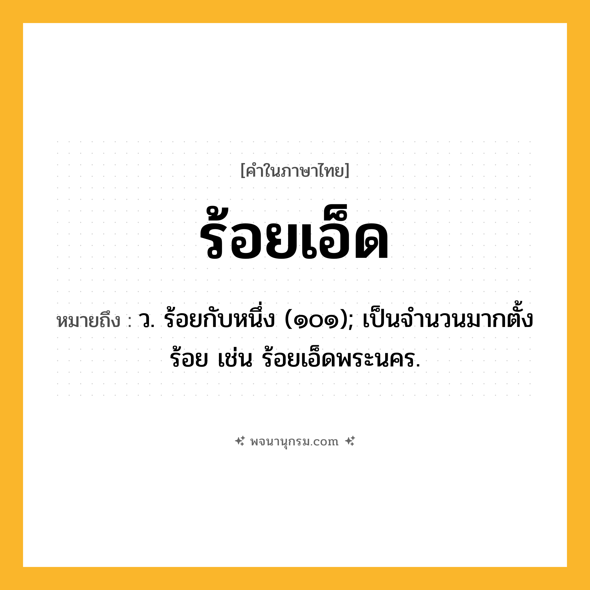 ร้อยเอ็ด ความหมาย หมายถึงอะไร?, คำในภาษาไทย ร้อยเอ็ด หมายถึง ว. ร้อยกับหนึ่ง (๑๐๑); เป็นจํานวนมากตั้งร้อย เช่น ร้อยเอ็ดพระนคร.