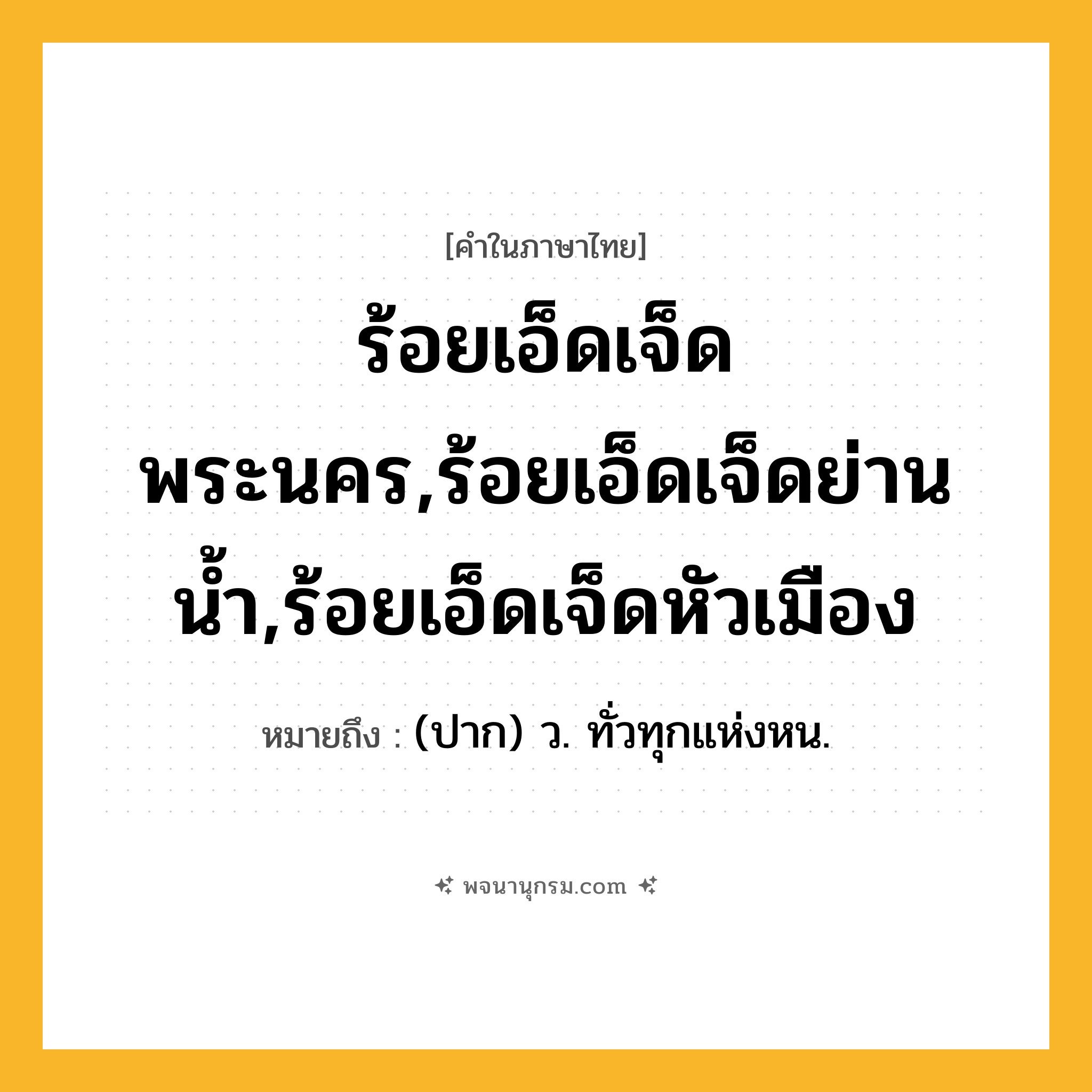 ร้อยเอ็ดเจ็ดพระนคร,ร้อยเอ็ดเจ็ดย่านน้ำ,ร้อยเอ็ดเจ็ดหัวเมือง ความหมาย หมายถึงอะไร?, คำในภาษาไทย ร้อยเอ็ดเจ็ดพระนคร,ร้อยเอ็ดเจ็ดย่านน้ำ,ร้อยเอ็ดเจ็ดหัวเมือง หมายถึง (ปาก) ว. ทั่วทุกแห่งหน.