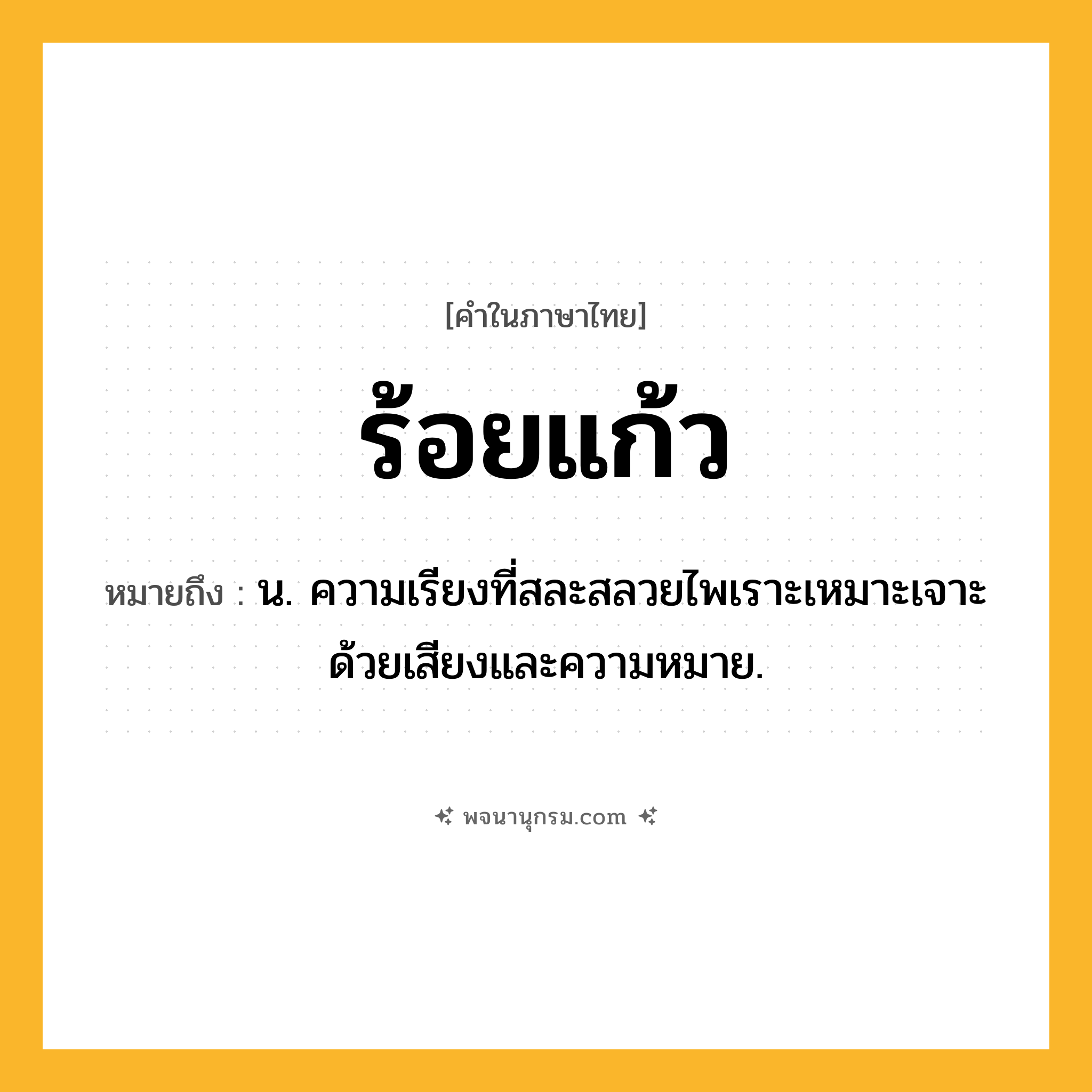 ร้อยแก้ว ความหมาย หมายถึงอะไร?, คำในภาษาไทย ร้อยแก้ว หมายถึง น. ความเรียงที่สละสลวยไพเราะเหมาะเจาะด้วยเสียงและความหมาย.