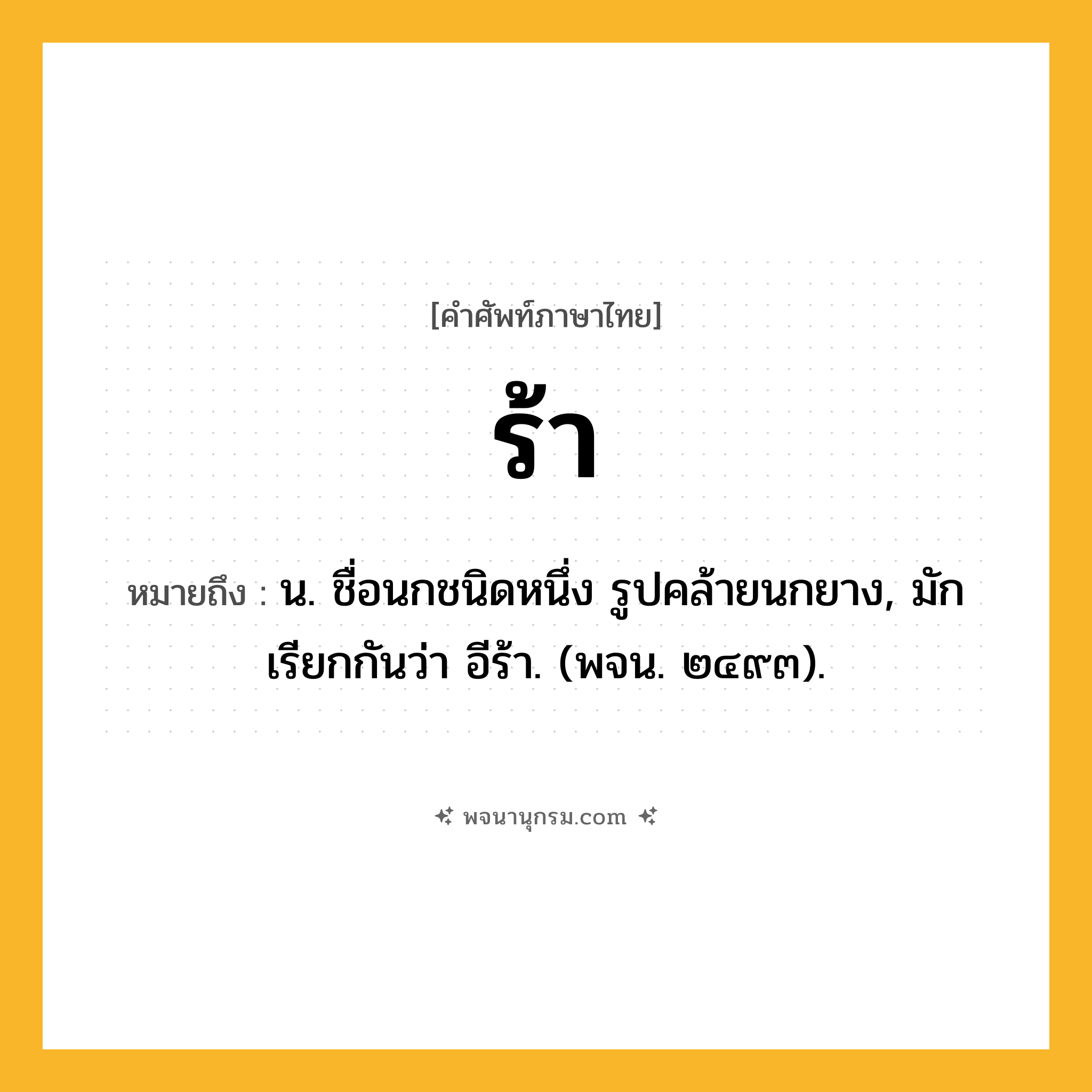 ร้า ความหมาย หมายถึงอะไร?, คำในภาษาไทย ร้า หมายถึง น. ชื่อนกชนิดหนึ่ง รูปคล้ายนกยาง, มักเรียกกันว่า อีร้า. (พจน. ๒๔๙๓).