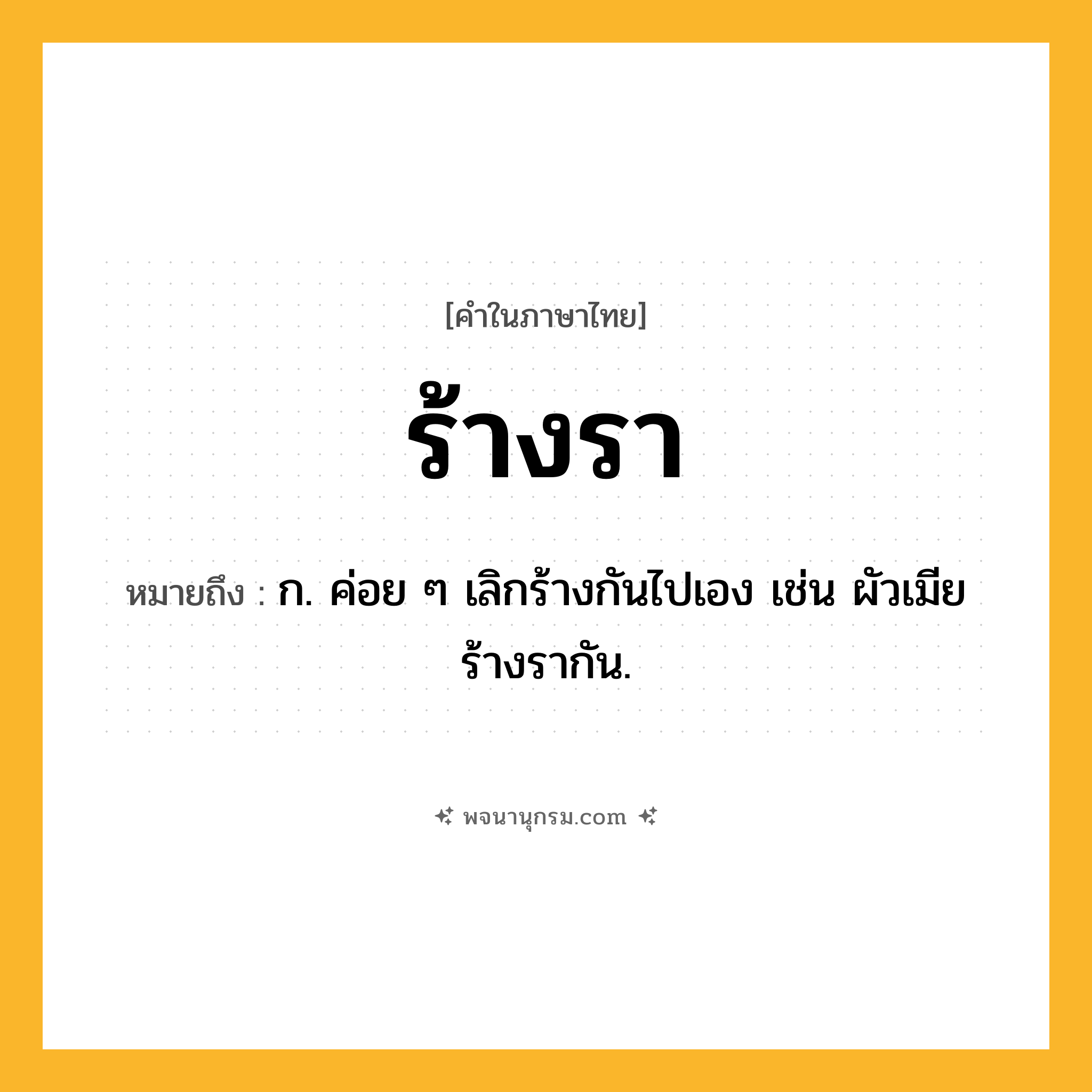 ร้างรา ความหมาย หมายถึงอะไร?, คำในภาษาไทย ร้างรา หมายถึง ก. ค่อย ๆ เลิกร้างกันไปเอง เช่น ผัวเมียร้างรากัน.