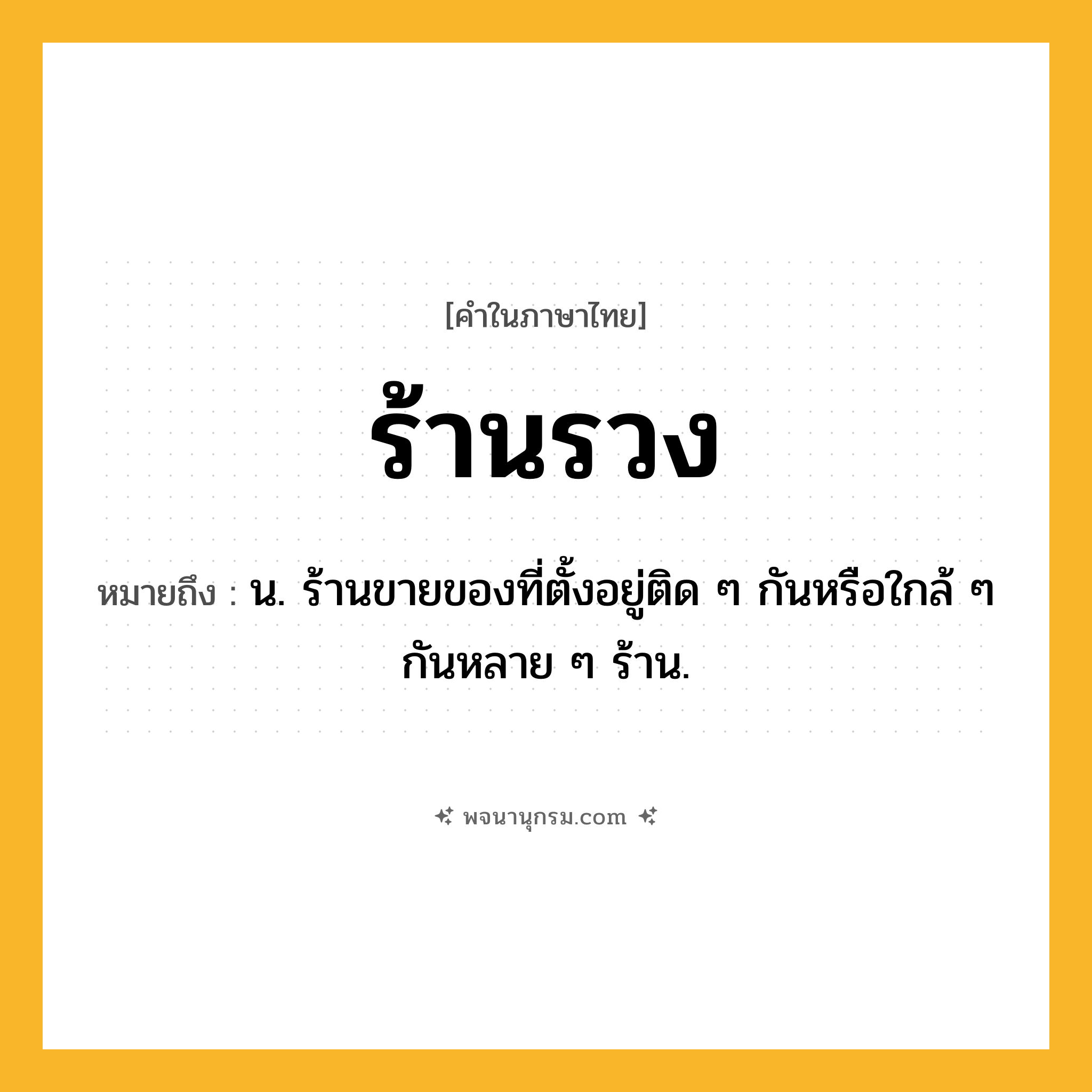 ร้านรวง ความหมาย หมายถึงอะไร?, คำในภาษาไทย ร้านรวง หมายถึง น. ร้านขายของที่ตั้งอยู่ติด ๆ กันหรือใกล้ ๆ กันหลาย ๆ ร้าน.