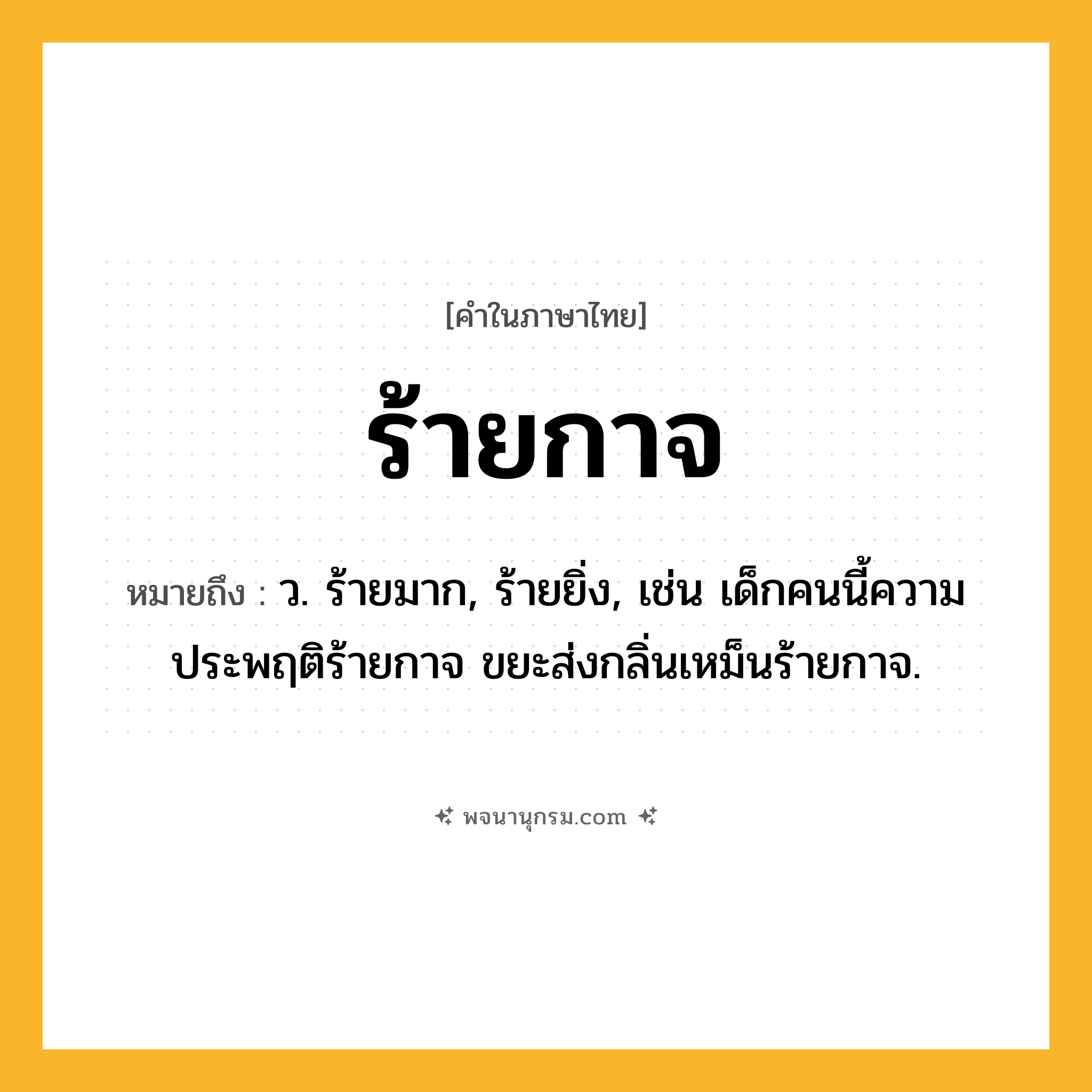 ร้ายกาจ ความหมาย หมายถึงอะไร?, คำในภาษาไทย ร้ายกาจ หมายถึง ว. ร้ายมาก, ร้ายยิ่ง, เช่น เด็กคนนี้ความประพฤติร้ายกาจ ขยะส่งกลิ่นเหม็นร้ายกาจ.