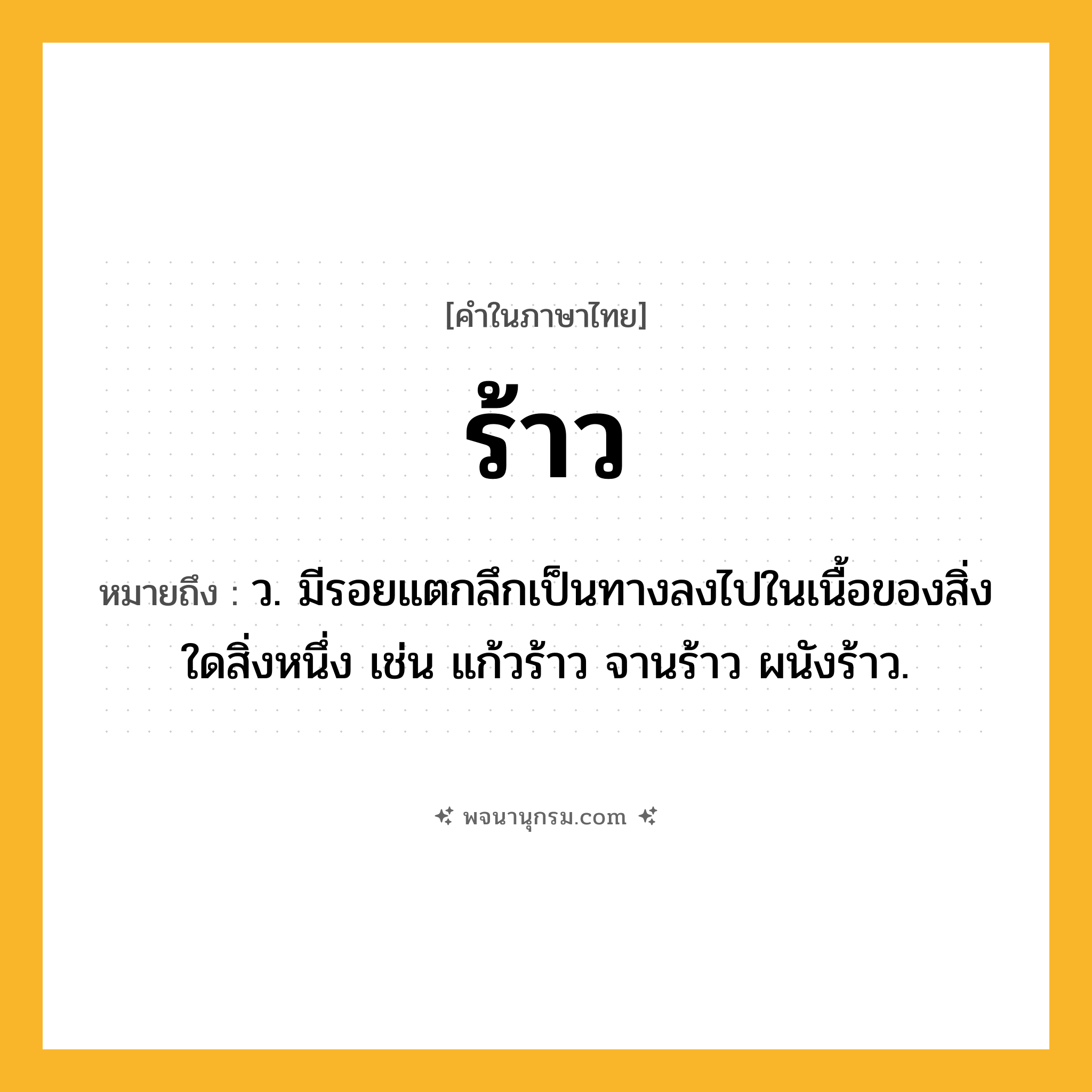 ร้าว ความหมาย หมายถึงอะไร?, คำในภาษาไทย ร้าว หมายถึง ว. มีรอยแตกลึกเป็นทางลงไปในเนื้อของสิ่งใดสิ่งหนึ่ง เช่น แก้วร้าว จานร้าว ผนังร้าว.
