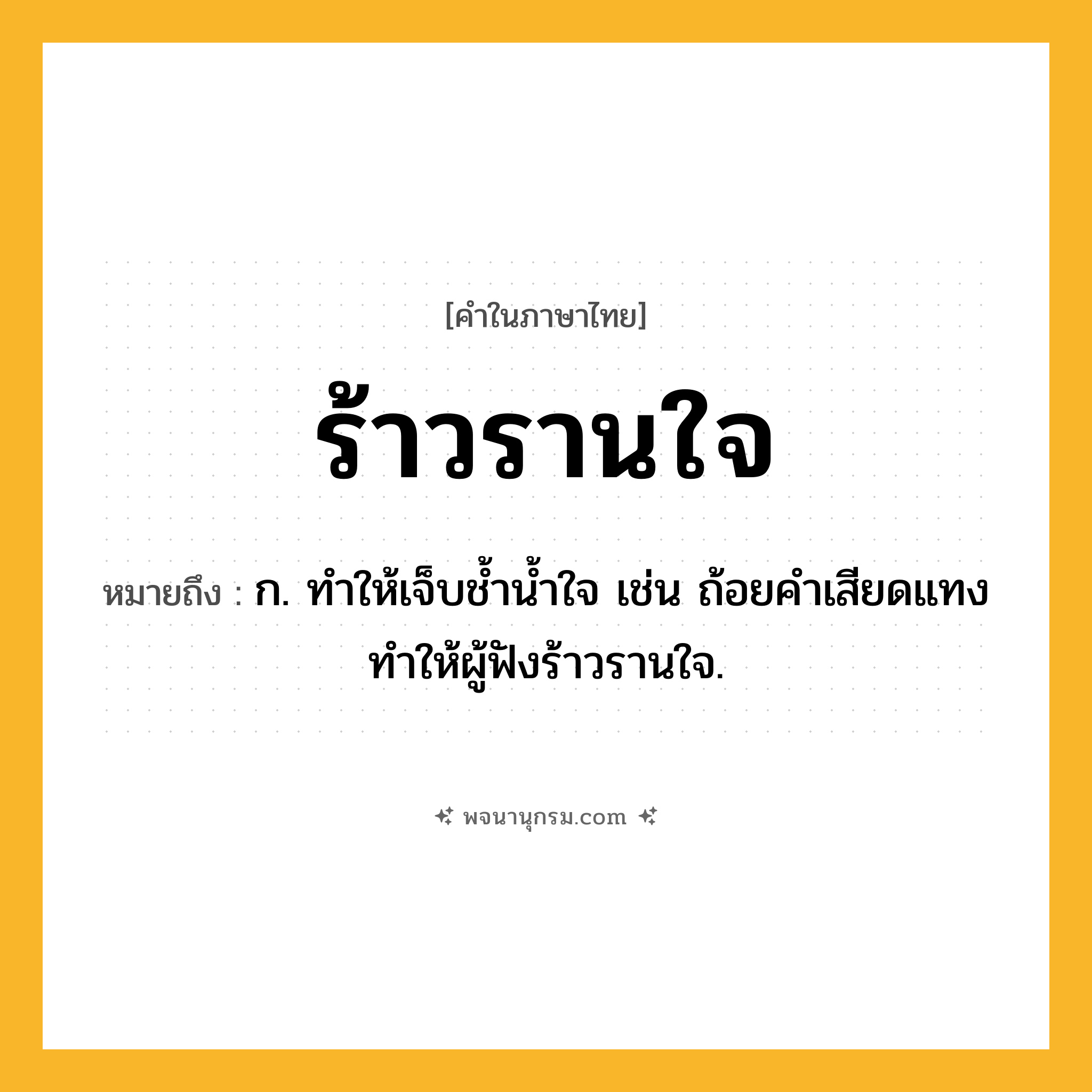 ร้าวรานใจ ความหมาย หมายถึงอะไร?, คำในภาษาไทย ร้าวรานใจ หมายถึง ก. ทำให้เจ็บช้ำน้ำใจ เช่น ถ้อยคำเสียดแทงทำให้ผู้ฟังร้าวรานใจ.