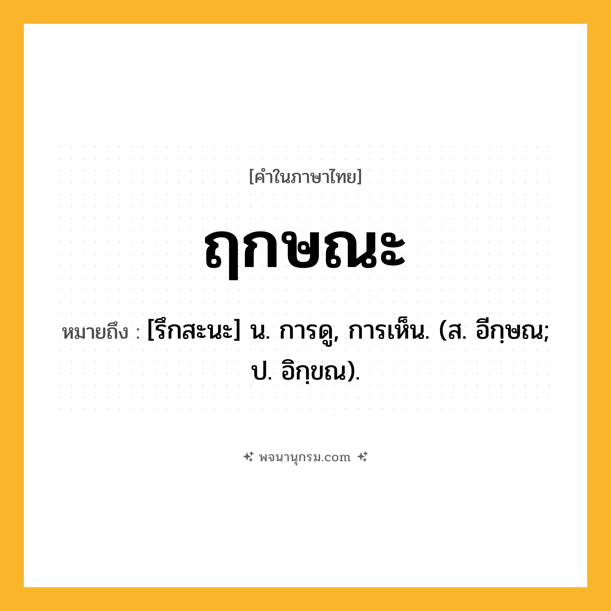 ฤกษณะ ความหมาย หมายถึงอะไร?, คำในภาษาไทย ฤกษณะ หมายถึง [รึกสะนะ] น. การดู, การเห็น. (ส. อีกฺษณ; ป. อิกฺขณ).