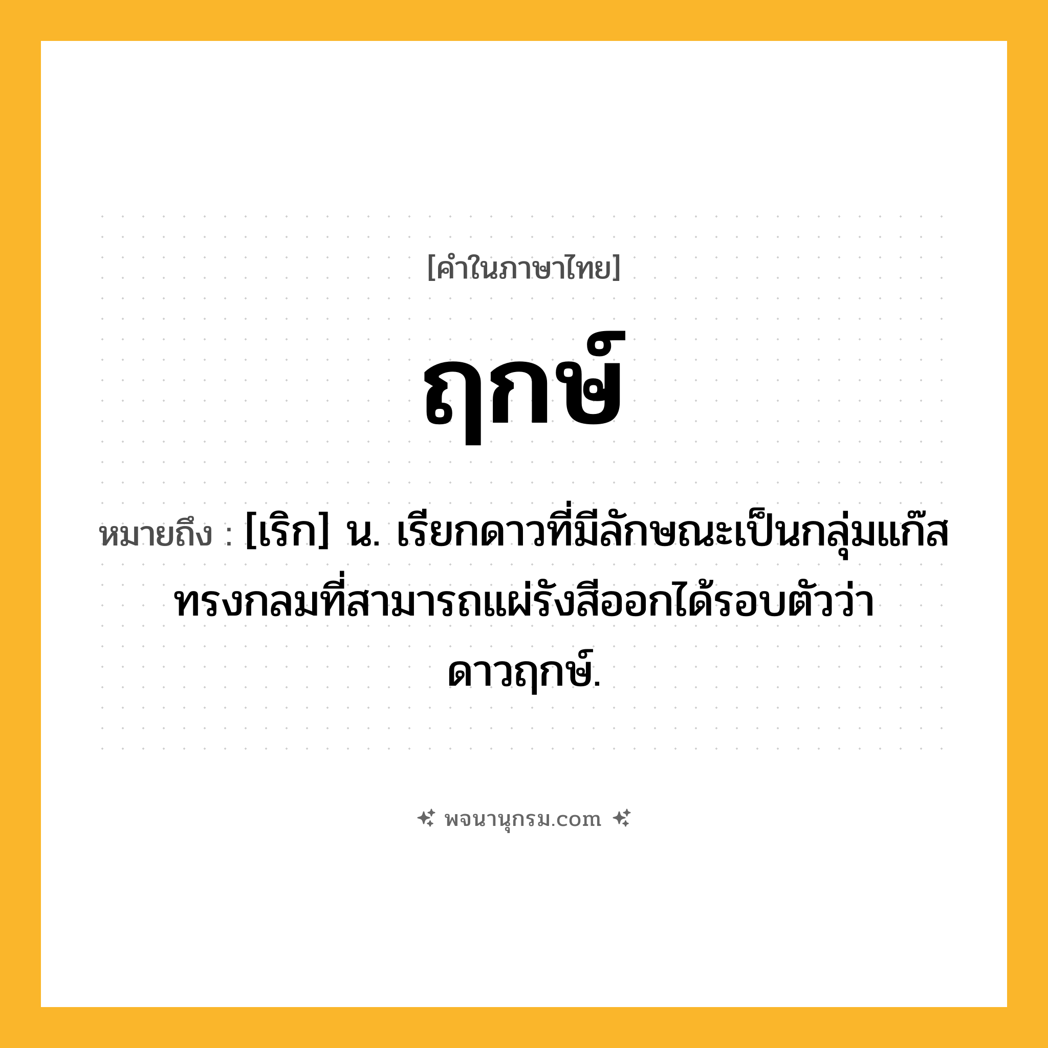 ฤกษ์ ความหมาย หมายถึงอะไร?, คำในภาษาไทย ฤกษ์ หมายถึง [เริก] น. เรียกดาวที่มีลักษณะเป็นกลุ่มแก๊สทรงกลมที่สามารถแผ่รังสีออกได้รอบตัวว่า ดาวฤกษ์.