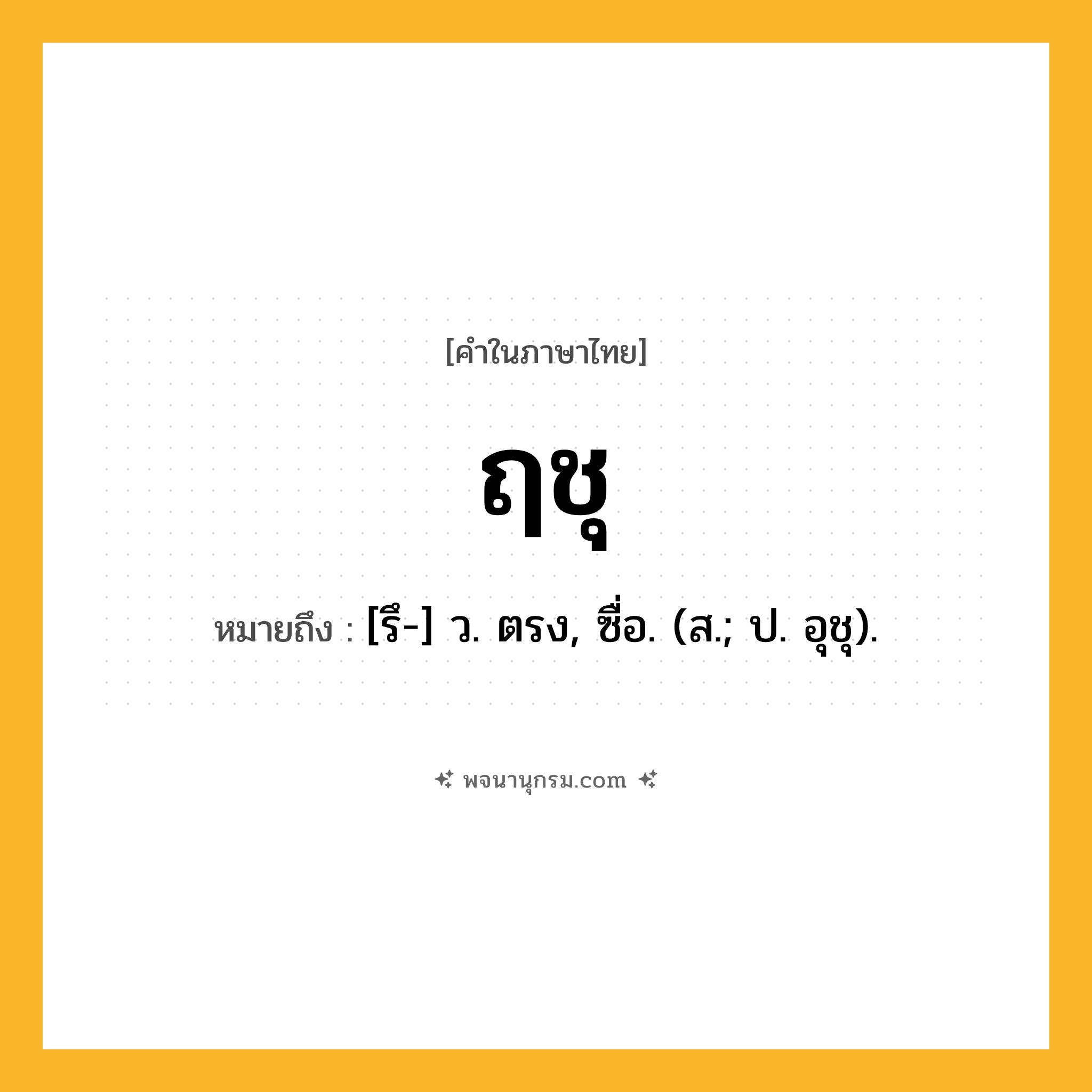 ฤชุ ความหมาย หมายถึงอะไร?, คำในภาษาไทย ฤชุ หมายถึง [รึ-] ว. ตรง, ซื่อ. (ส.; ป. อุชุ).