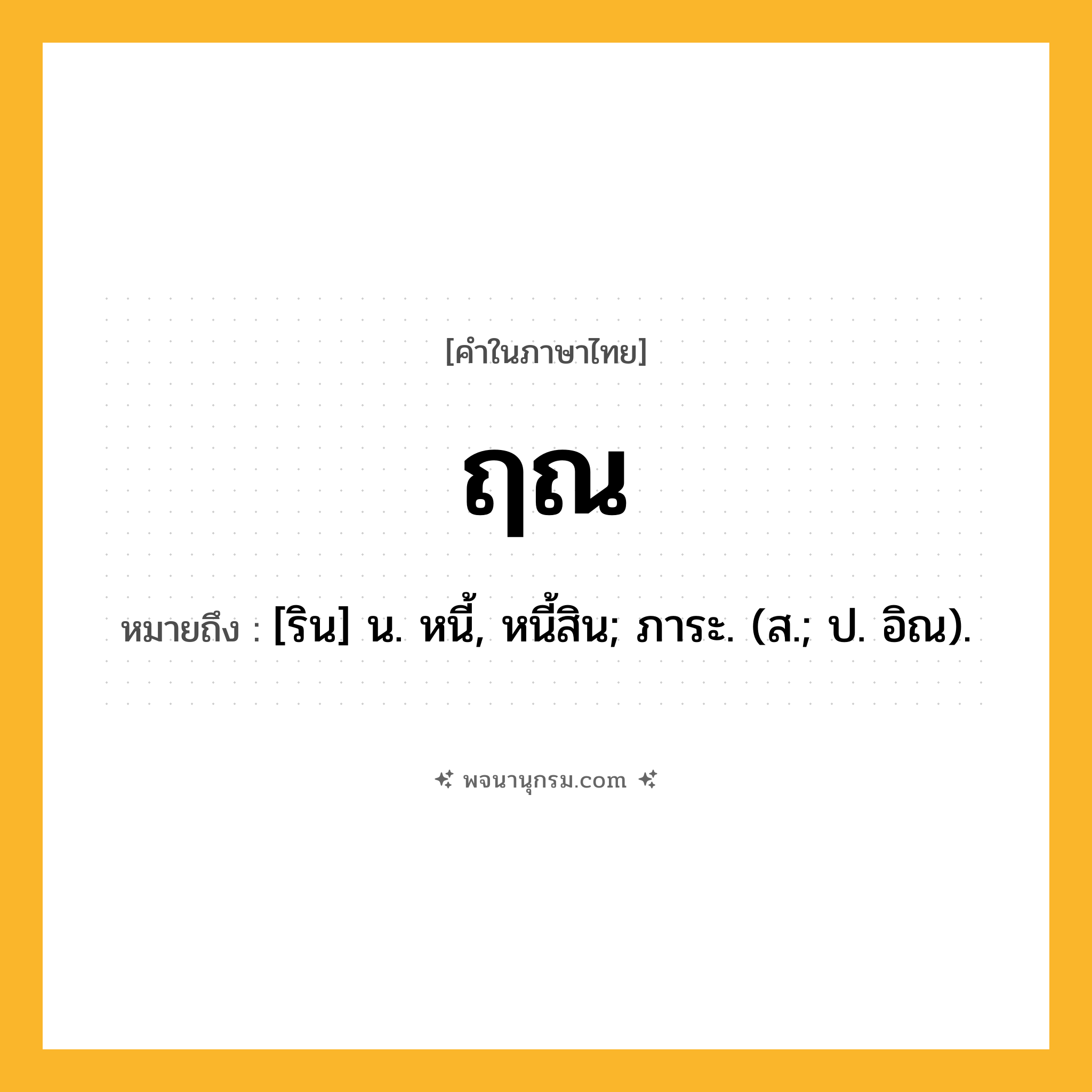ฤณ ความหมาย หมายถึงอะไร?, คำในภาษาไทย ฤณ หมายถึง [ริน] น. หนี้, หนี้สิน; ภาระ. (ส.; ป. อิณ).