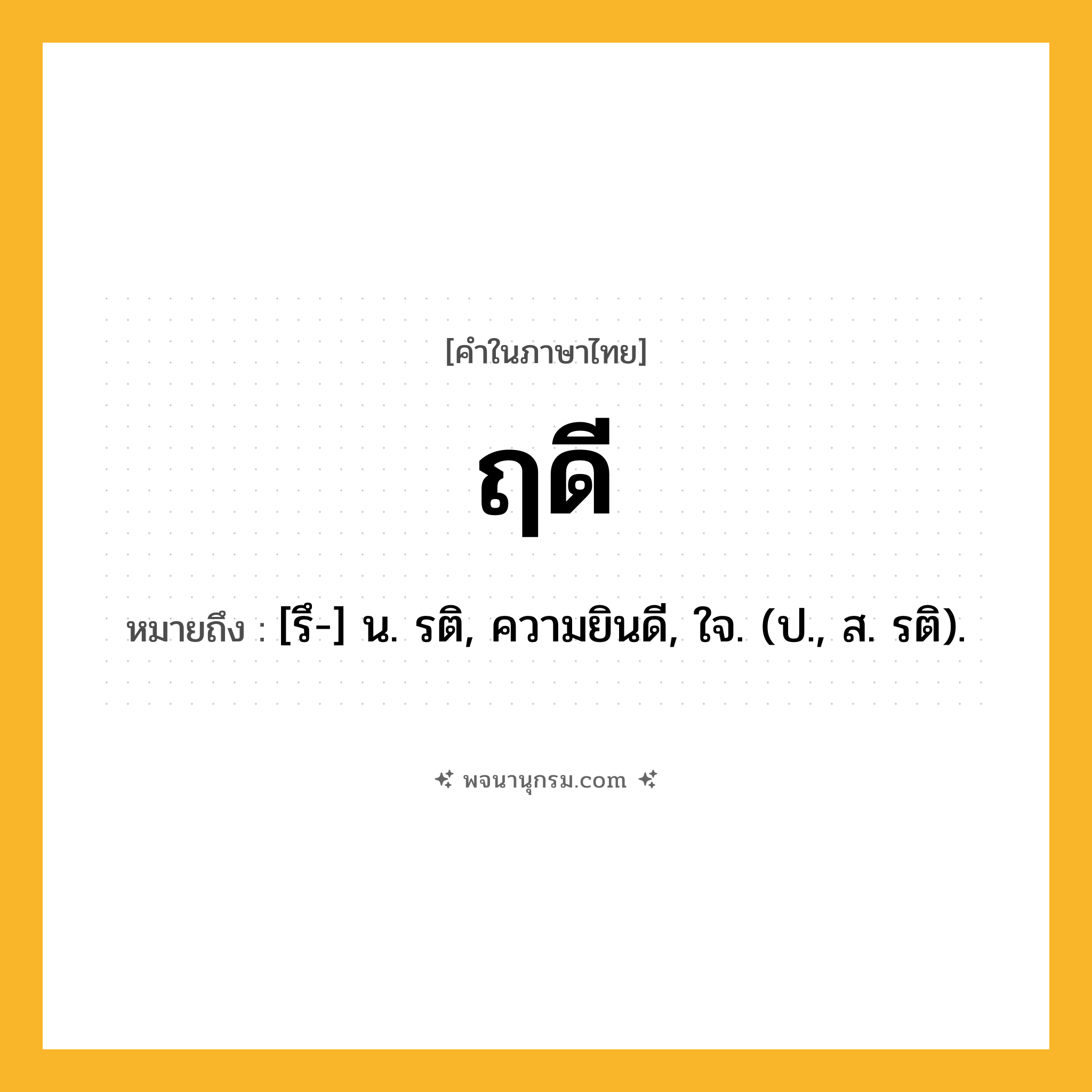 ฤดี ความหมาย หมายถึงอะไร?, คำในภาษาไทย ฤดี หมายถึง [รึ-] น. รติ, ความยินดี, ใจ. (ป., ส. รติ).