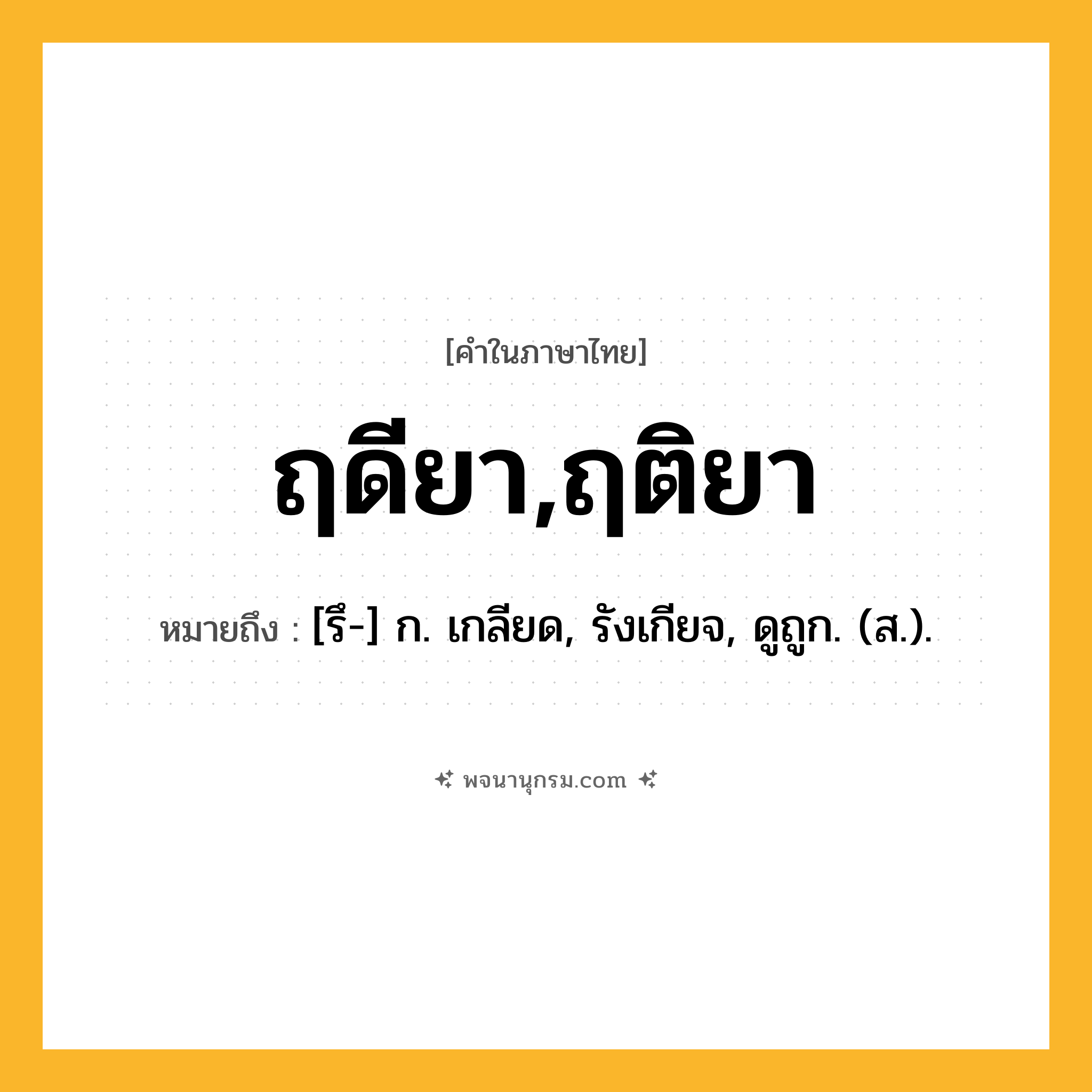 ฤดียา,ฤติยา ความหมาย หมายถึงอะไร?, คำในภาษาไทย ฤดียา,ฤติยา หมายถึง [รึ-] ก. เกลียด, รังเกียจ, ดูถูก. (ส.).
