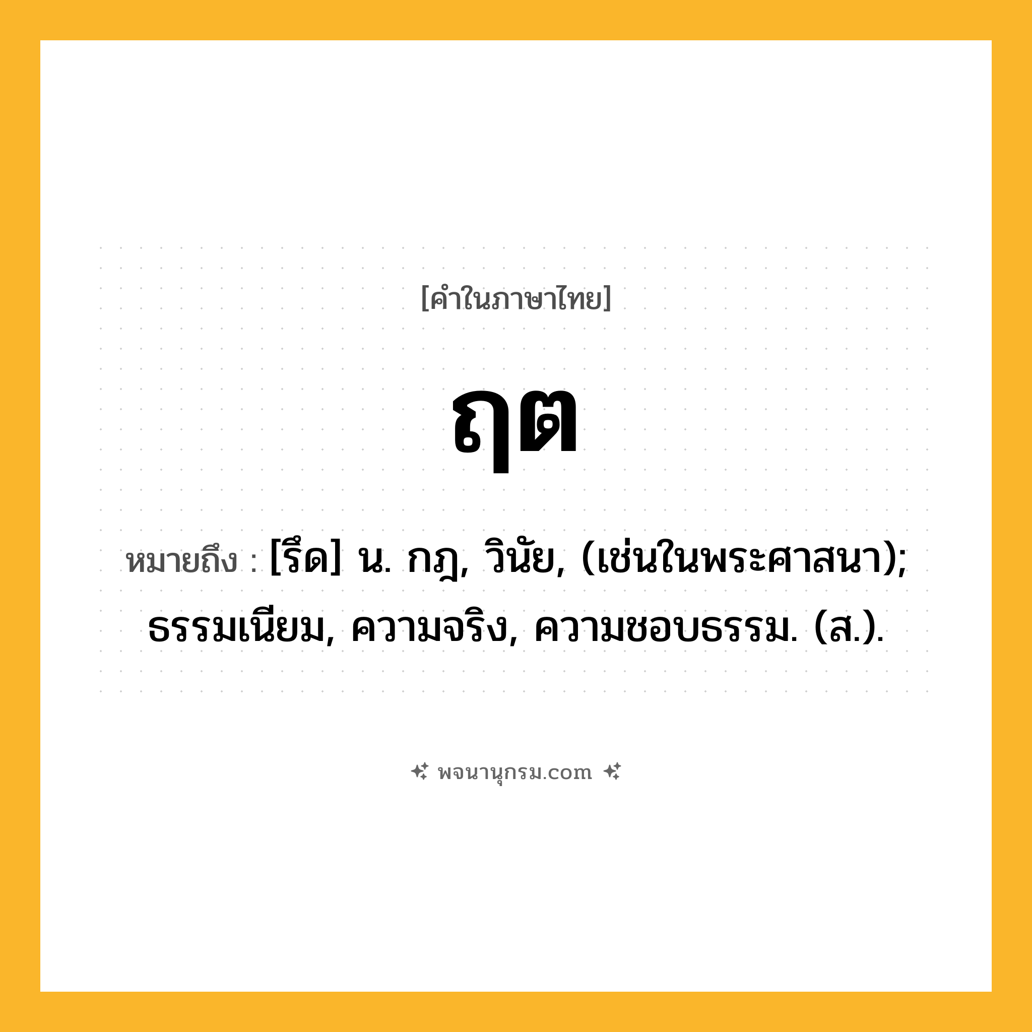 ฤต ความหมาย หมายถึงอะไร?, คำในภาษาไทย ฤต หมายถึง [รึด] น. กฎ, วินัย, (เช่นในพระศาสนา); ธรรมเนียม, ความจริง, ความชอบธรรม. (ส.).