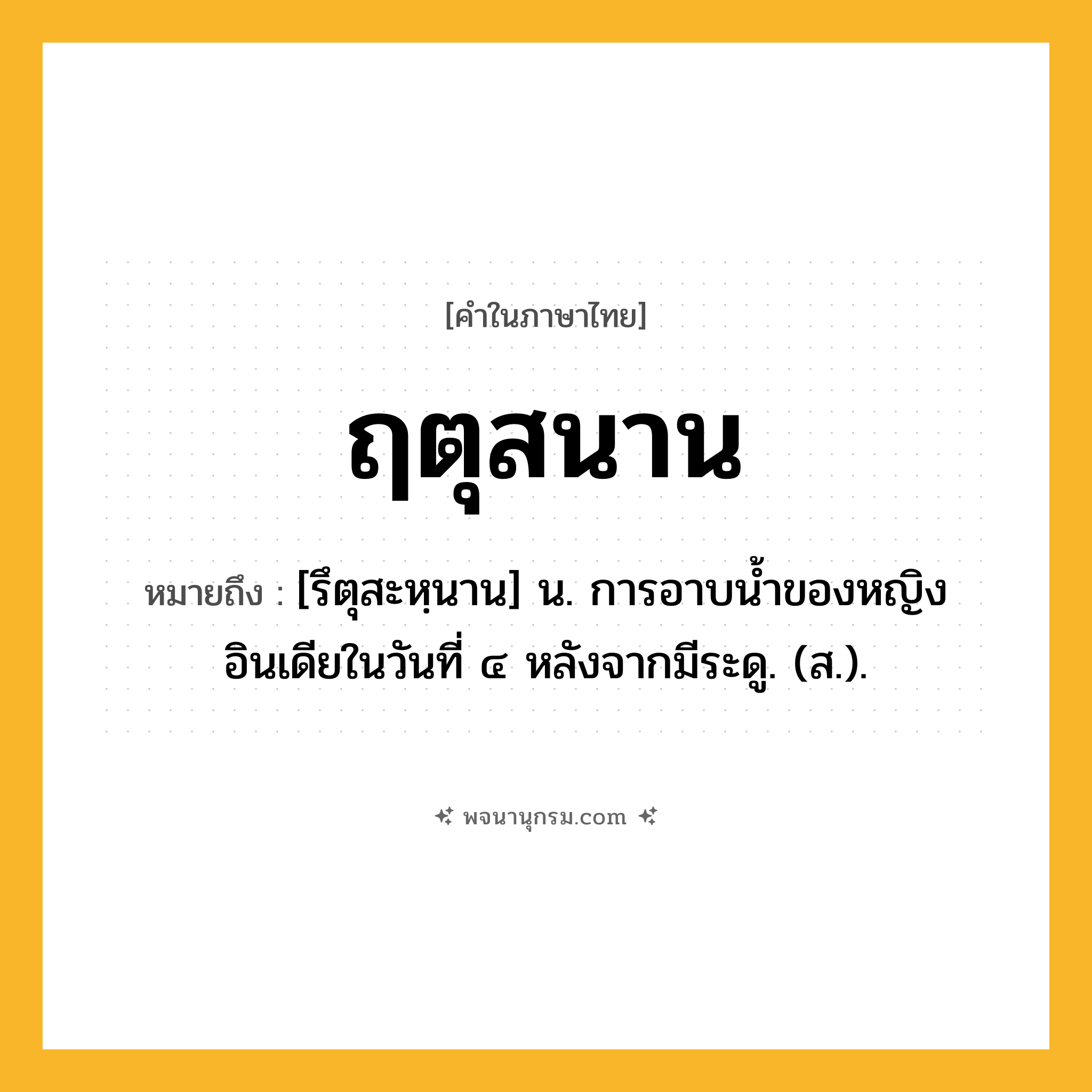 ฤตุสนาน ความหมาย หมายถึงอะไร?, คำในภาษาไทย ฤตุสนาน หมายถึง [รึตุสะหฺนาน] น. การอาบนํ้าของหญิงอินเดียในวันที่ ๔ หลังจากมีระดู. (ส.).