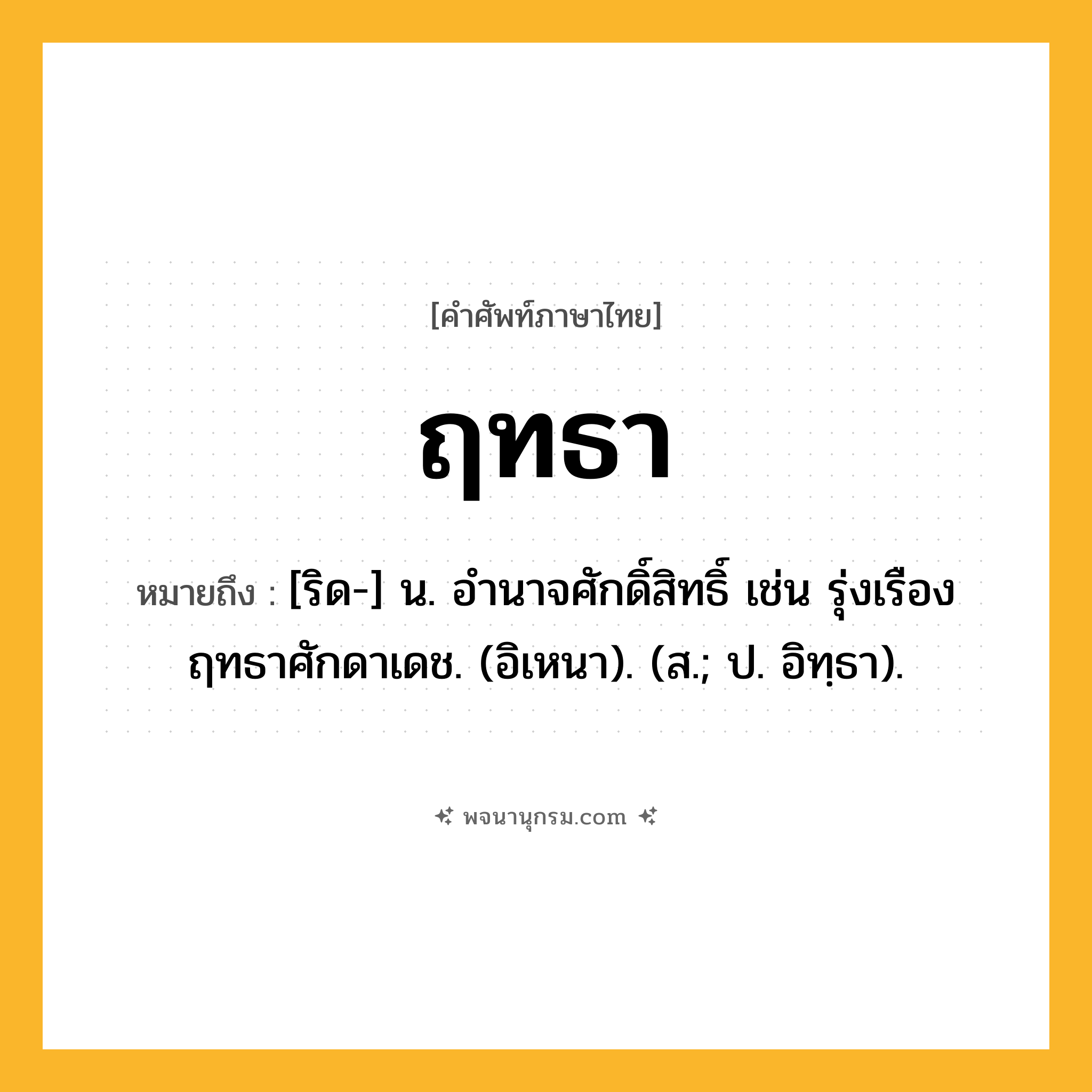ฤทธา ความหมาย หมายถึงอะไร?, คำในภาษาไทย ฤทธา หมายถึง [ริด-] น. อํานาจศักดิ์สิทธิ์ เช่น รุ่งเรืองฤทธาศักดาเดช. (อิเหนา). (ส.; ป. อิทฺธา).