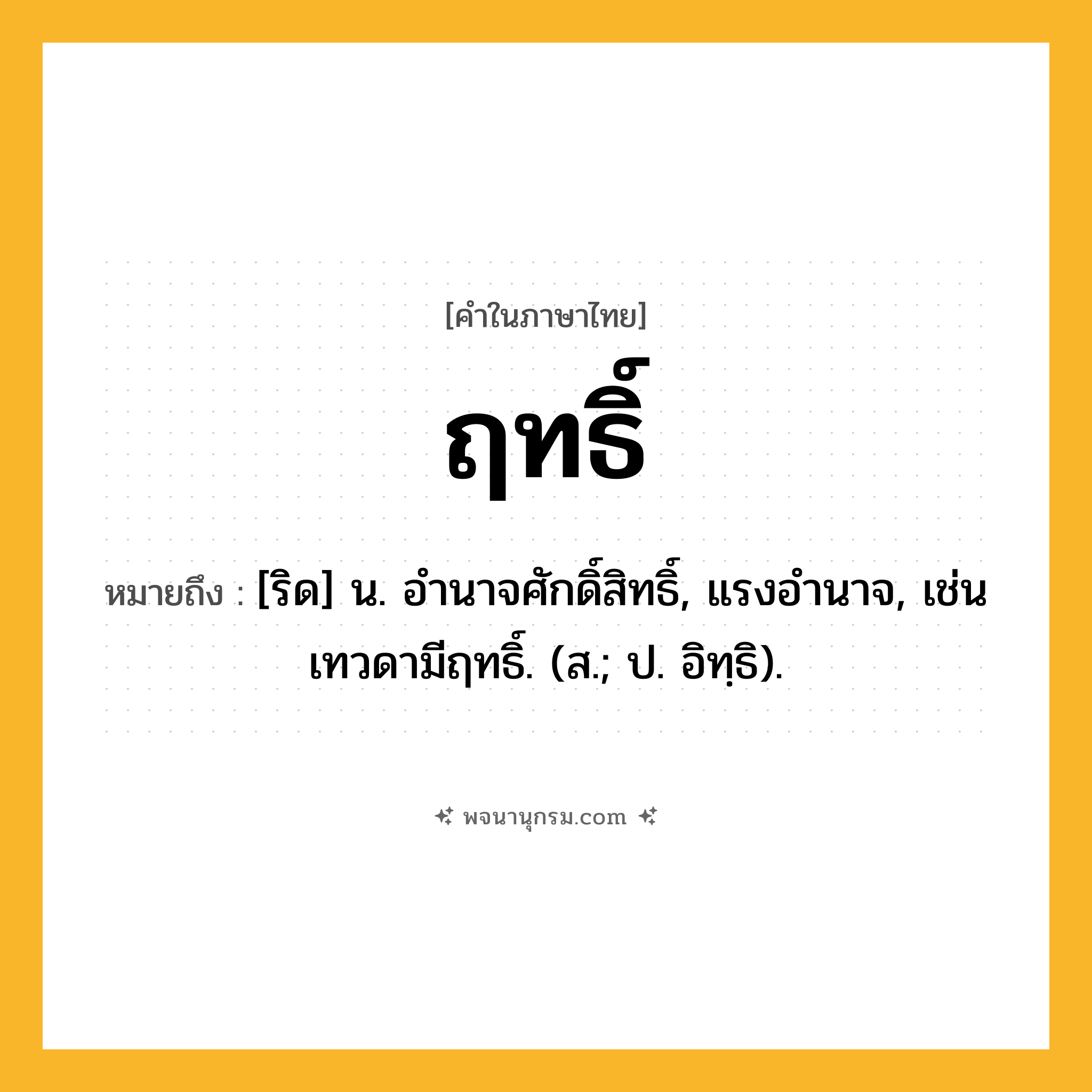 ฤทธิ์ ความหมาย หมายถึงอะไร?, คำในภาษาไทย ฤทธิ์ หมายถึง [ริด] น. อํานาจศักดิ์สิทธิ์, แรงอํานาจ, เช่น เทวดามีฤทธิ์. (ส.; ป. อิทฺธิ).