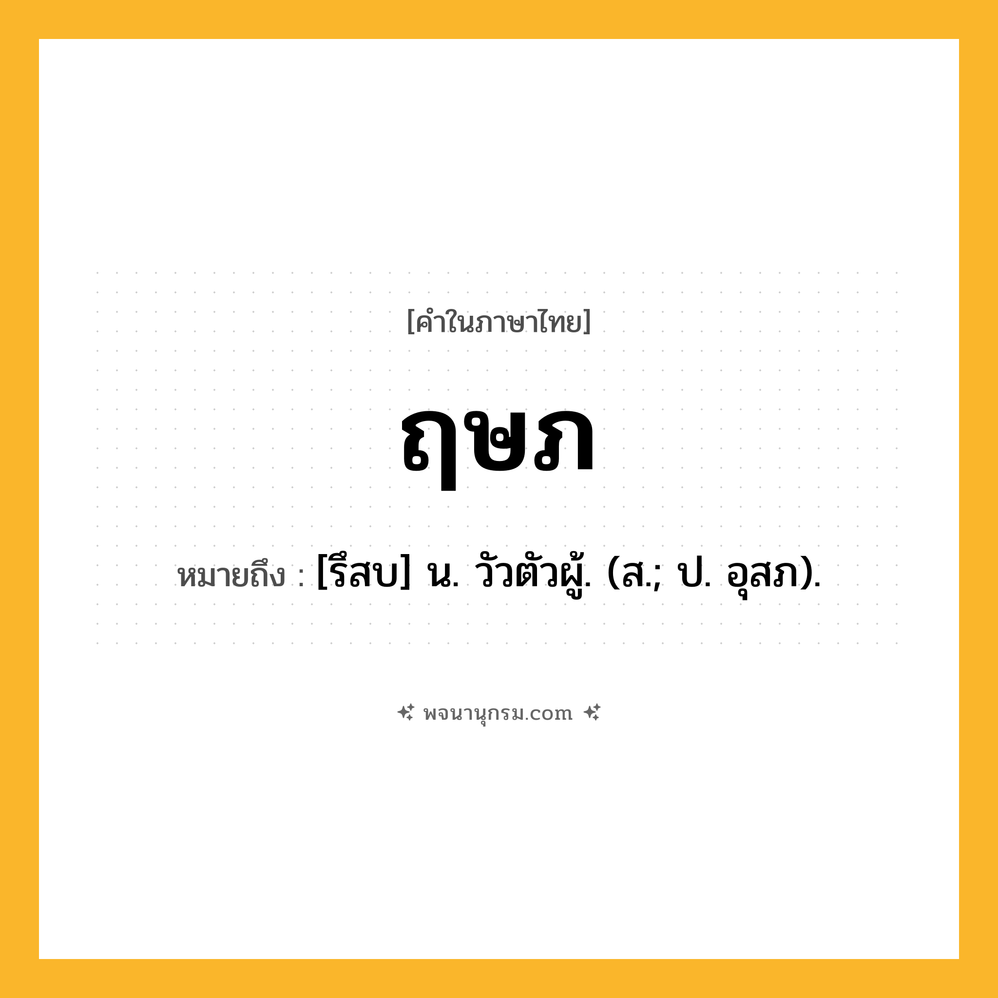 ฤษภ ความหมาย หมายถึงอะไร?, คำในภาษาไทย ฤษภ หมายถึง [รึสบ] น. วัวตัวผู้. (ส.; ป. อุสภ).