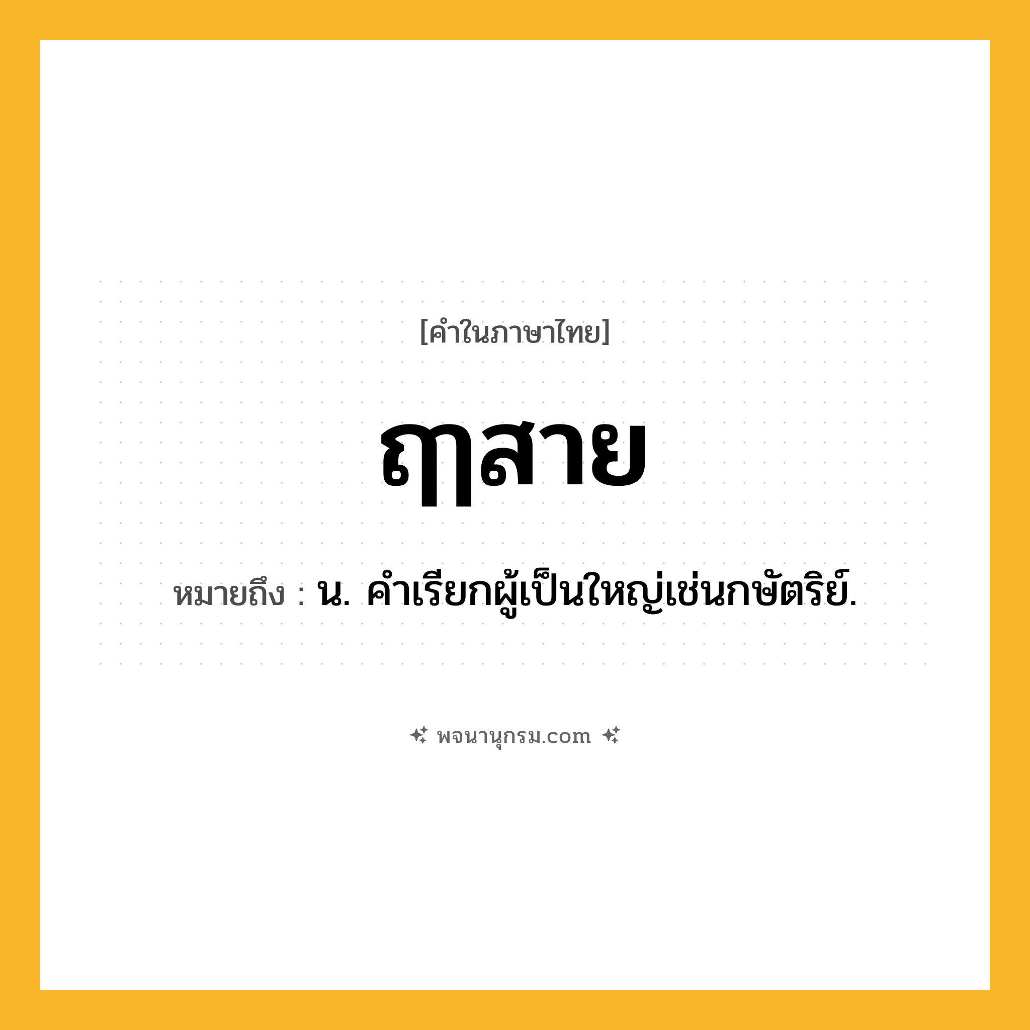 ฤๅสาย ความหมาย หมายถึงอะไร?, คำในภาษาไทย ฤๅสาย หมายถึง น. คําเรียกผู้เป็นใหญ่เช่นกษัตริย์.