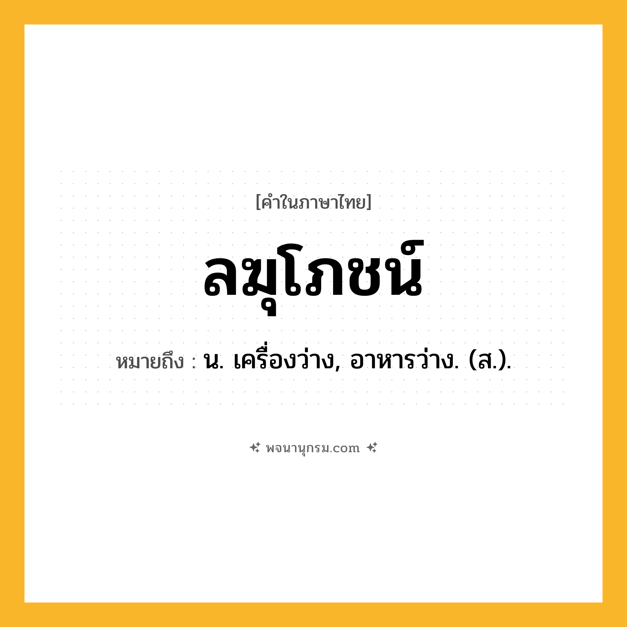 ลฆุโภชน์ ความหมาย หมายถึงอะไร?, คำในภาษาไทย ลฆุโภชน์ หมายถึง น. เครื่องว่าง, อาหารว่าง. (ส.).