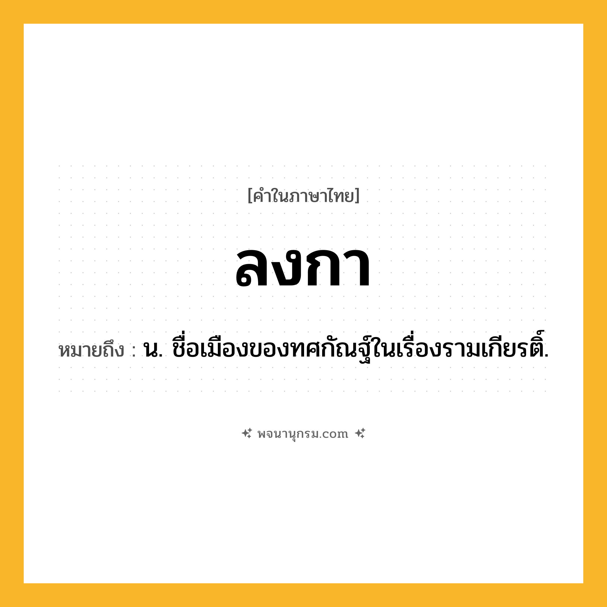 ลงกา ความหมาย หมายถึงอะไร?, คำในภาษาไทย ลงกา หมายถึง น. ชื่อเมืองของทศกัณฐ์ในเรื่องรามเกียรติ์.