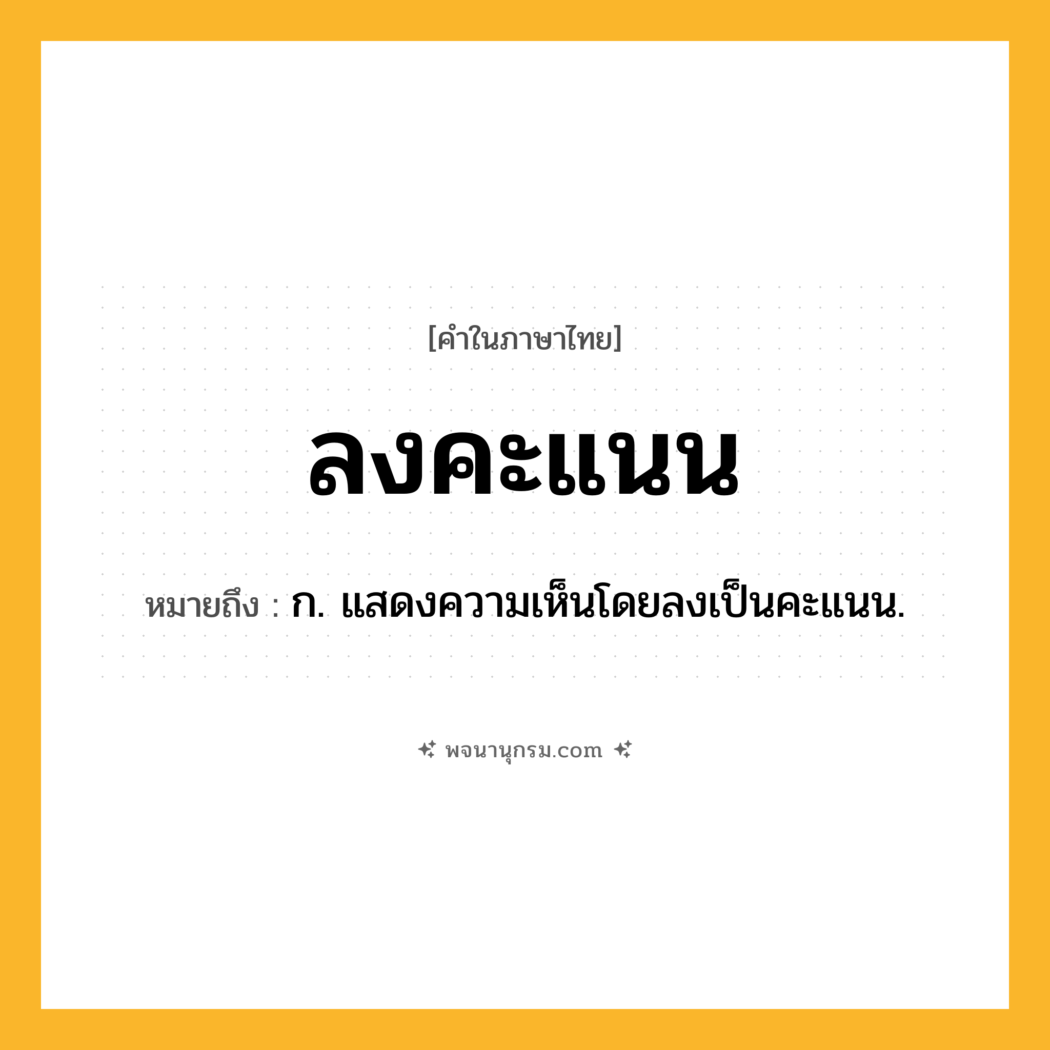 ลงคะแนน ความหมาย หมายถึงอะไร?, คำในภาษาไทย ลงคะแนน หมายถึง ก. แสดงความเห็นโดยลงเป็นคะแนน.