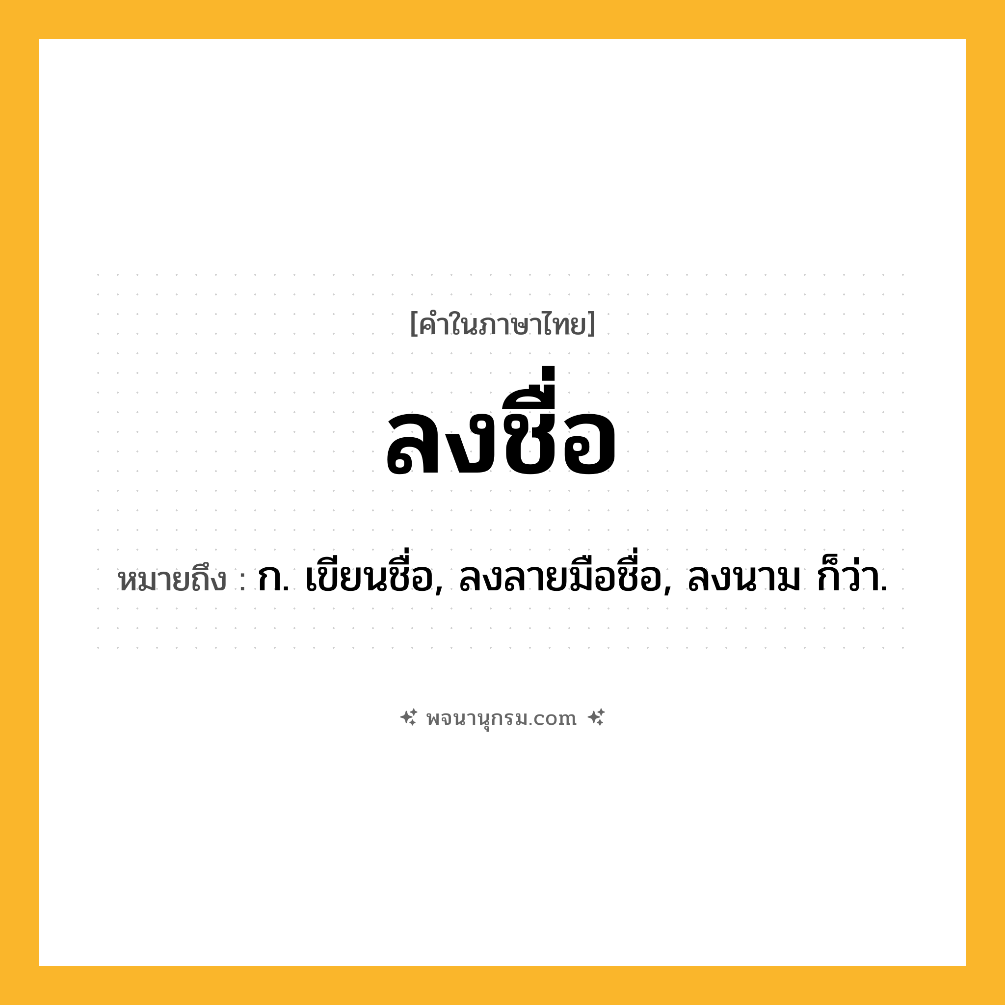 ลงชื่อ ความหมาย หมายถึงอะไร?, คำในภาษาไทย ลงชื่อ หมายถึง ก. เขียนชื่อ, ลงลายมือชื่อ, ลงนาม ก็ว่า.