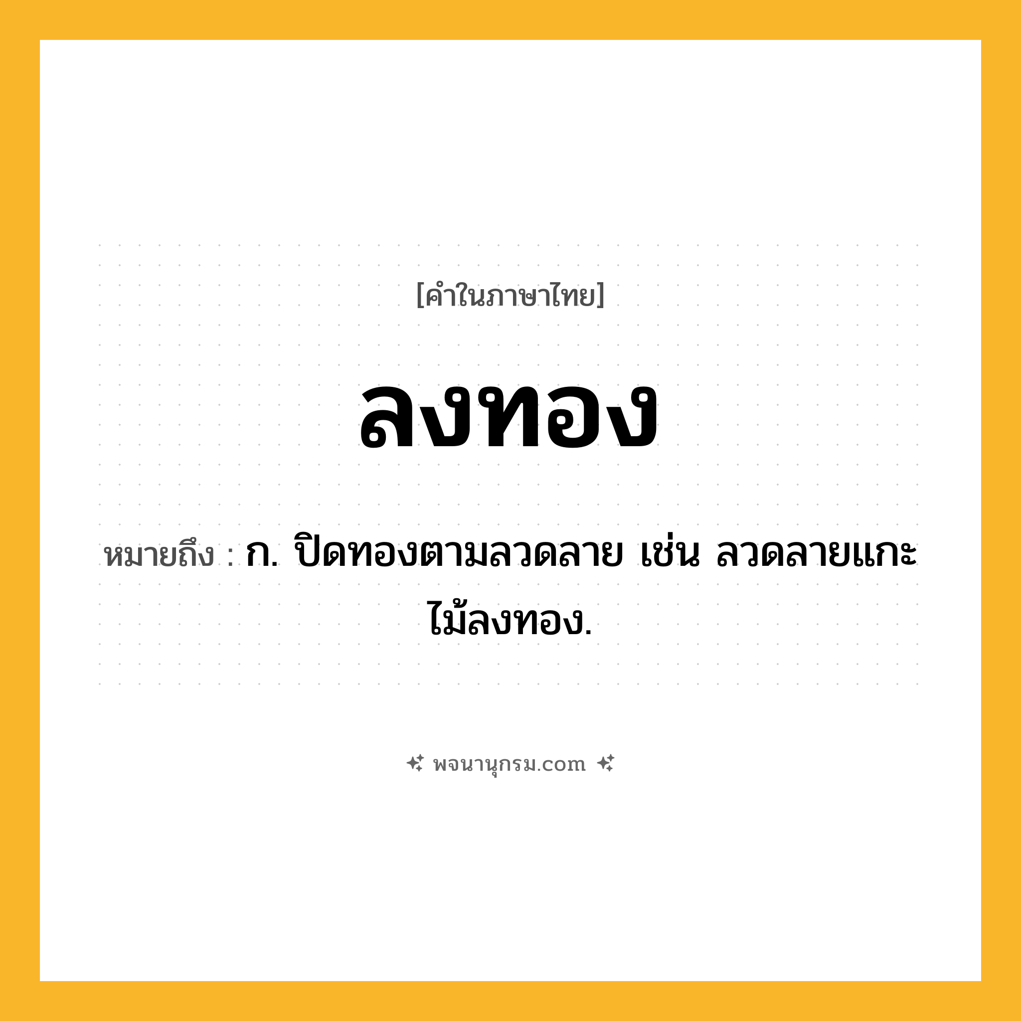 ลงทอง ความหมาย หมายถึงอะไร?, คำในภาษาไทย ลงทอง หมายถึง ก. ปิดทองตามลวดลาย เช่น ลวดลายแกะไม้ลงทอง.