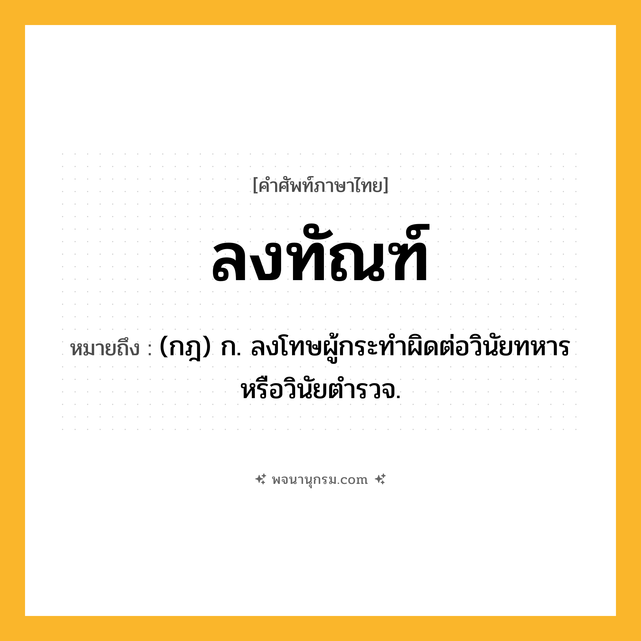 ลงทัณฑ์ ความหมาย หมายถึงอะไร?, คำในภาษาไทย ลงทัณฑ์ หมายถึง (กฎ) ก. ลงโทษผู้กระทำผิดต่อวินัยทหารหรือวินัยตำรวจ.