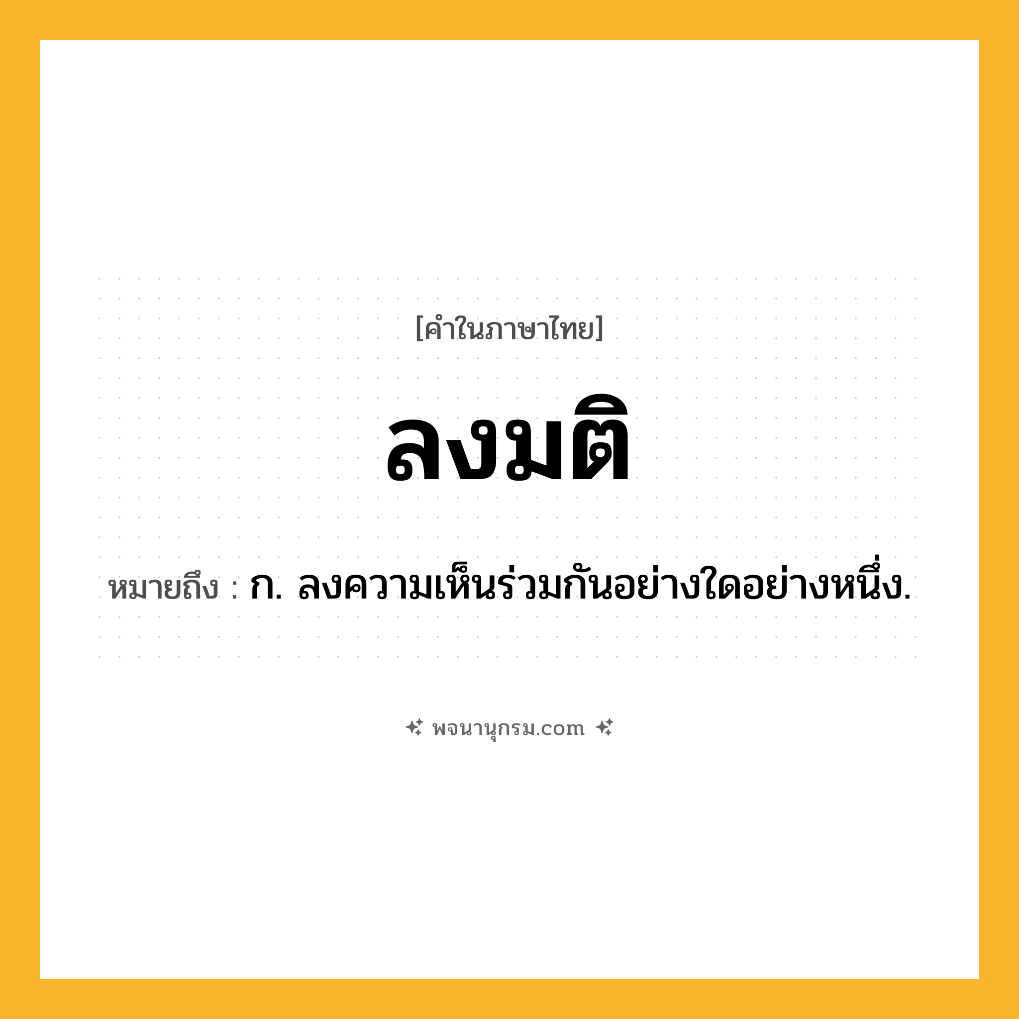 ลงมติ ความหมาย หมายถึงอะไร?, คำในภาษาไทย ลงมติ หมายถึง ก. ลงความเห็นร่วมกันอย่างใดอย่างหนึ่ง.