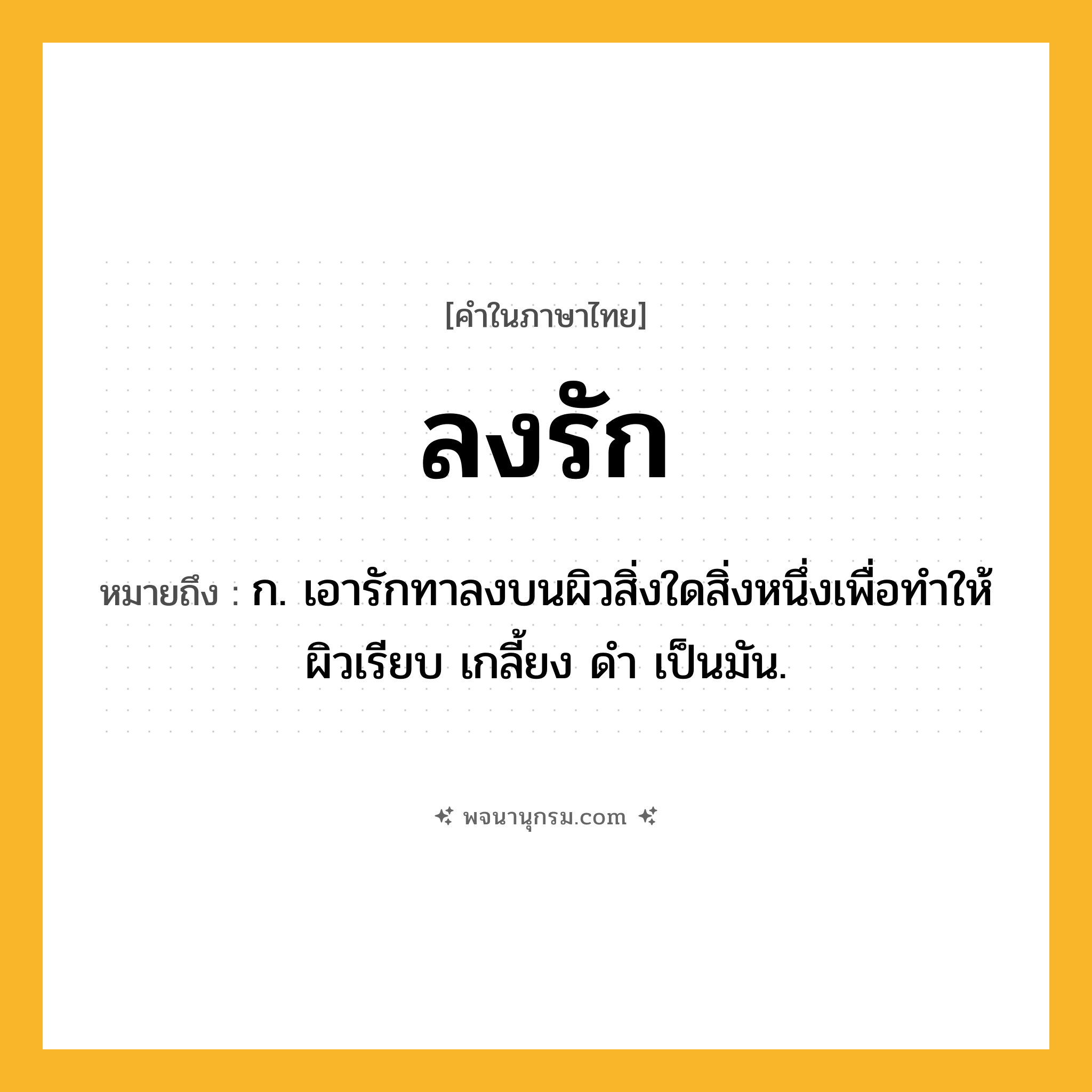 ลงรัก ความหมาย หมายถึงอะไร?, คำในภาษาไทย ลงรัก หมายถึง ก. เอารักทาลงบนผิวสิ่งใดสิ่งหนึ่งเพื่อทําให้ผิวเรียบ เกลี้ยง ดํา เป็นมัน.