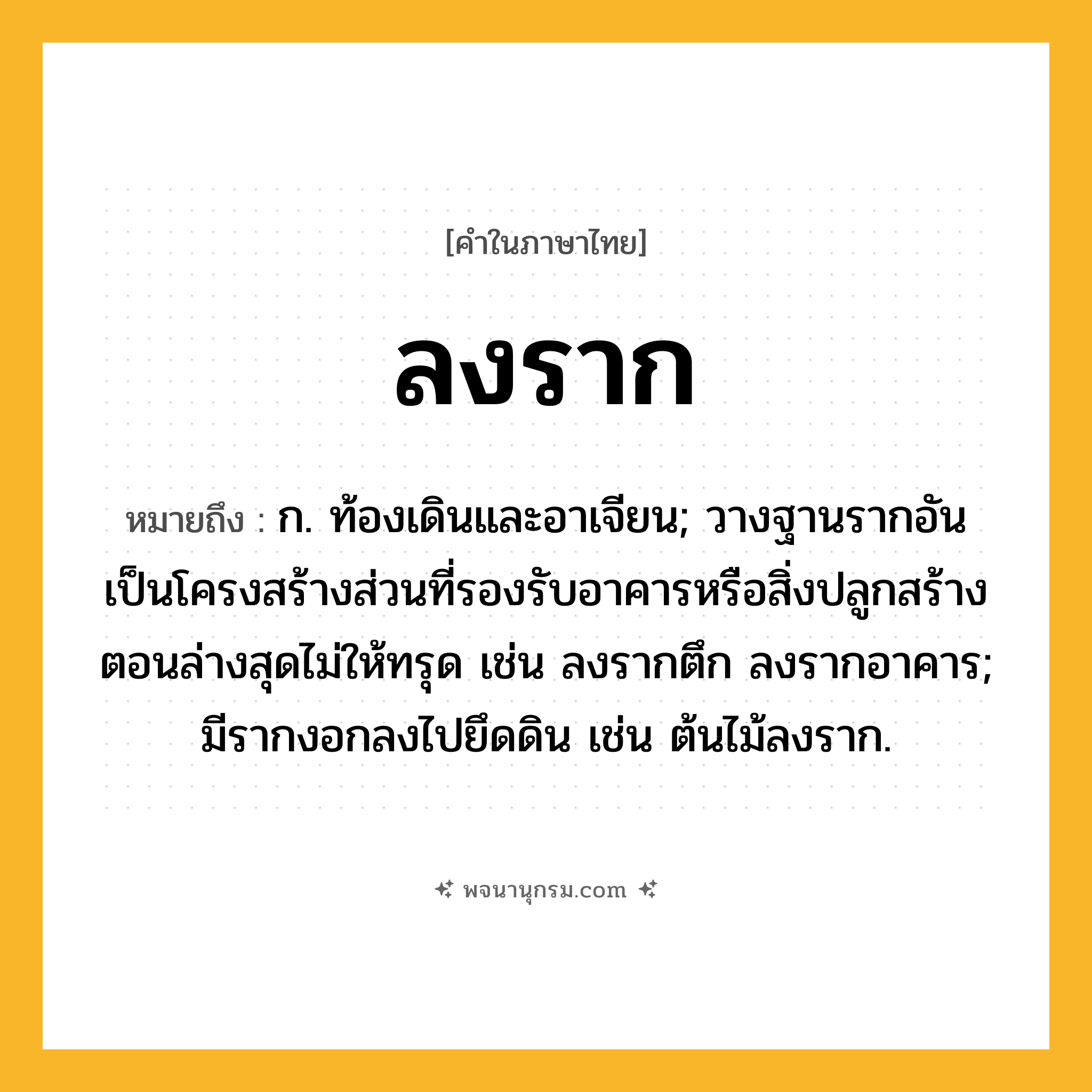ลงราก ความหมาย หมายถึงอะไร?, คำในภาษาไทย ลงราก หมายถึง ก. ท้องเดินและอาเจียน; วางฐานรากอันเป็นโครงสร้างส่วนที่รองรับอาคารหรือสิ่งปลูกสร้างตอนล่างสุดไม่ให้ทรุด เช่น ลงรากตึก ลงรากอาคาร; มีรากงอกลงไปยึดดิน เช่น ต้นไม้ลงราก.